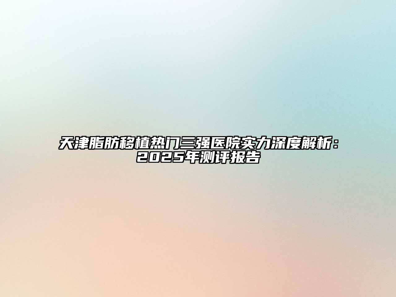 天津脂肪移植热门三强医院实力深度解析：2025年测评报告