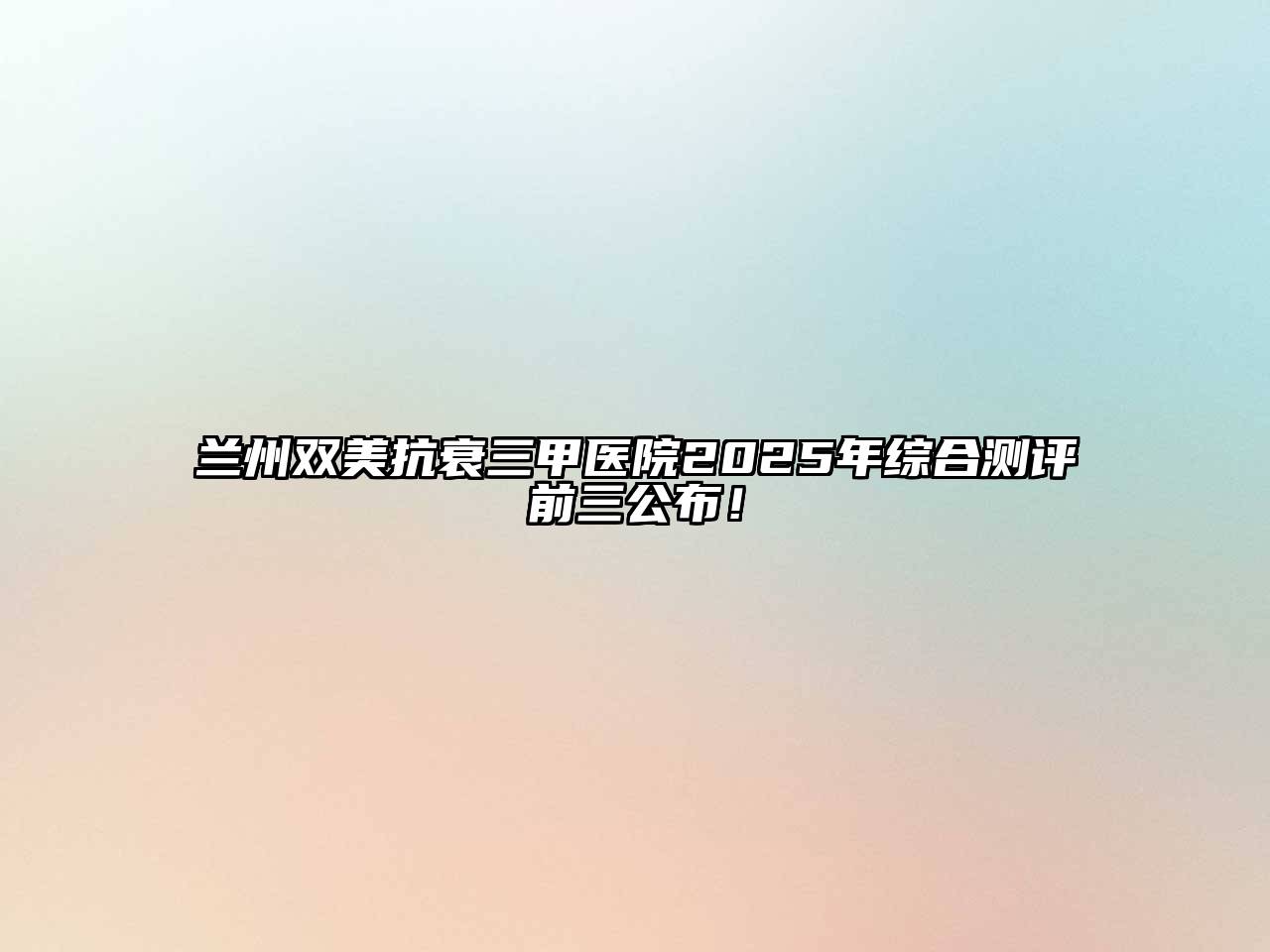 兰州双美抗衰三甲医院2025年综合测评前三公布！