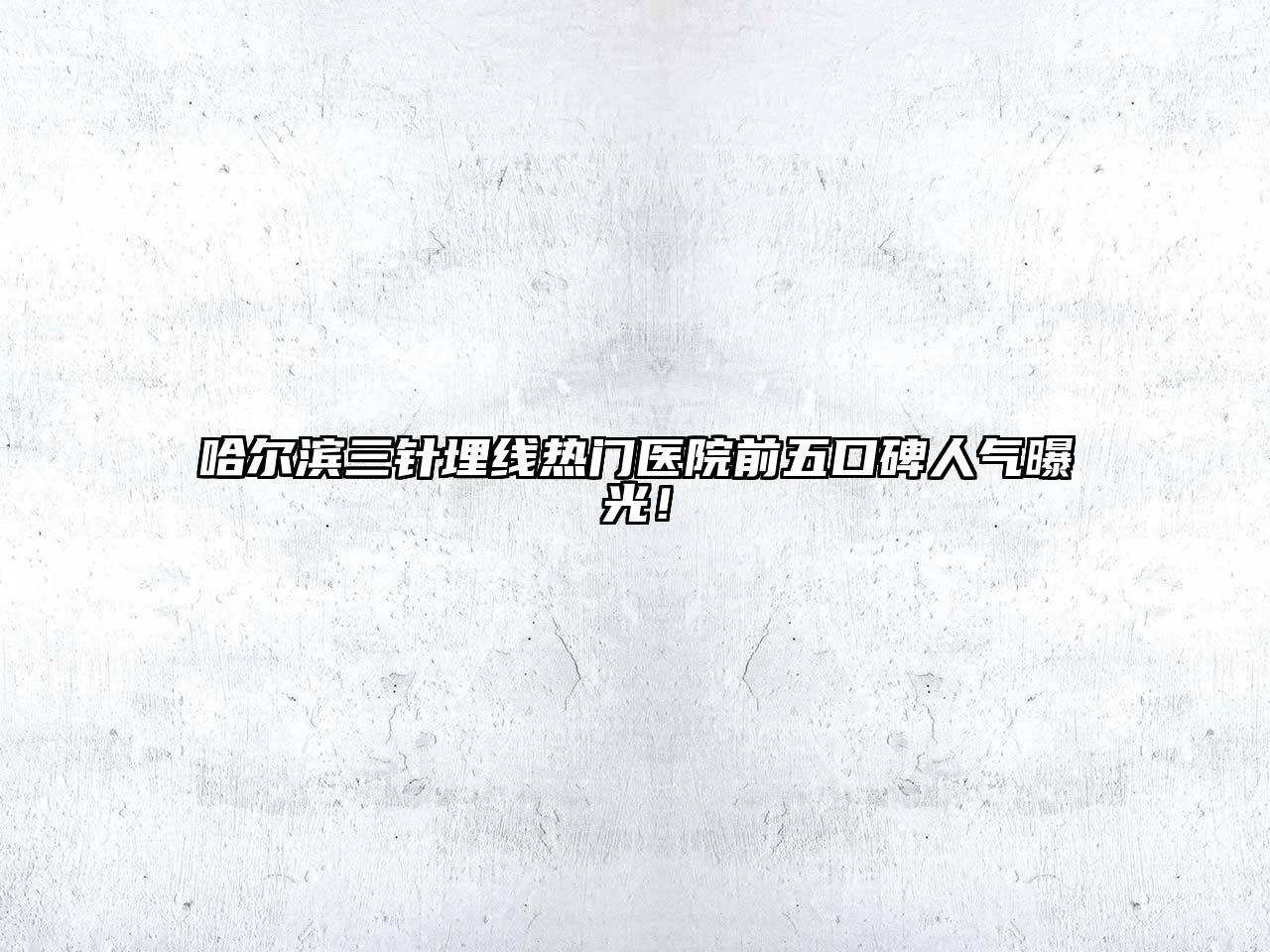 哈尔滨三针埋线热门医院前五口碑人气曝光！