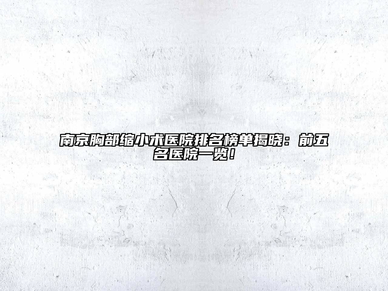 南京胸部缩小术医院排名榜单揭晓：前五名医院一览！