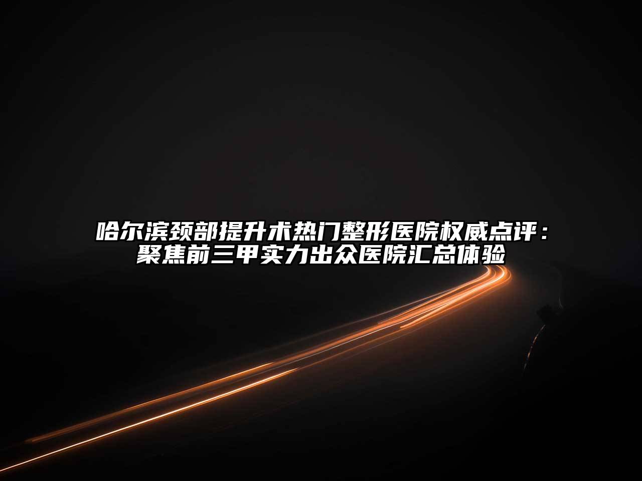 哈尔滨颈部提升术热门整形医院权威点评：聚焦前三甲实力出众医院汇总体验
