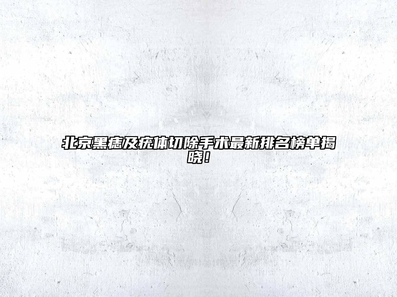 北京黑痣及疣体切除手术最新排名榜单揭晓！