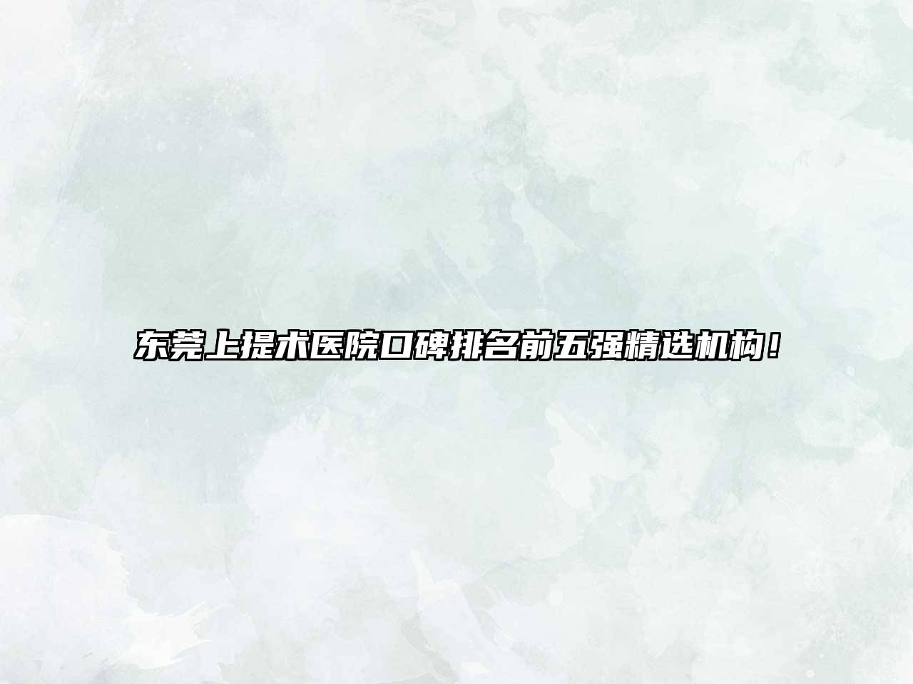 东莞上提术医院口碑排名前五强精选机构！