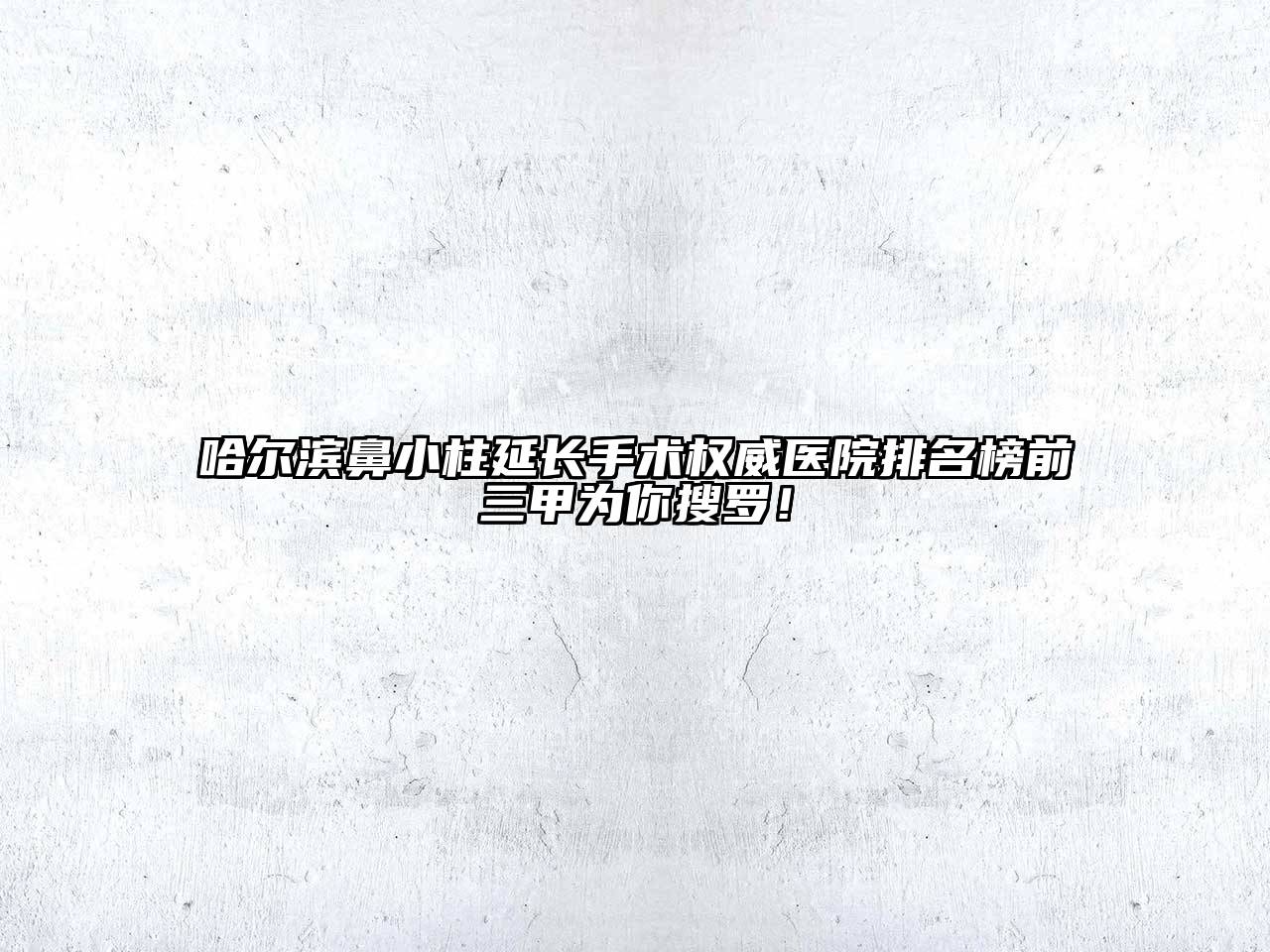 哈尔滨鼻小柱延长手术权威医院排名榜前三甲为你搜罗！