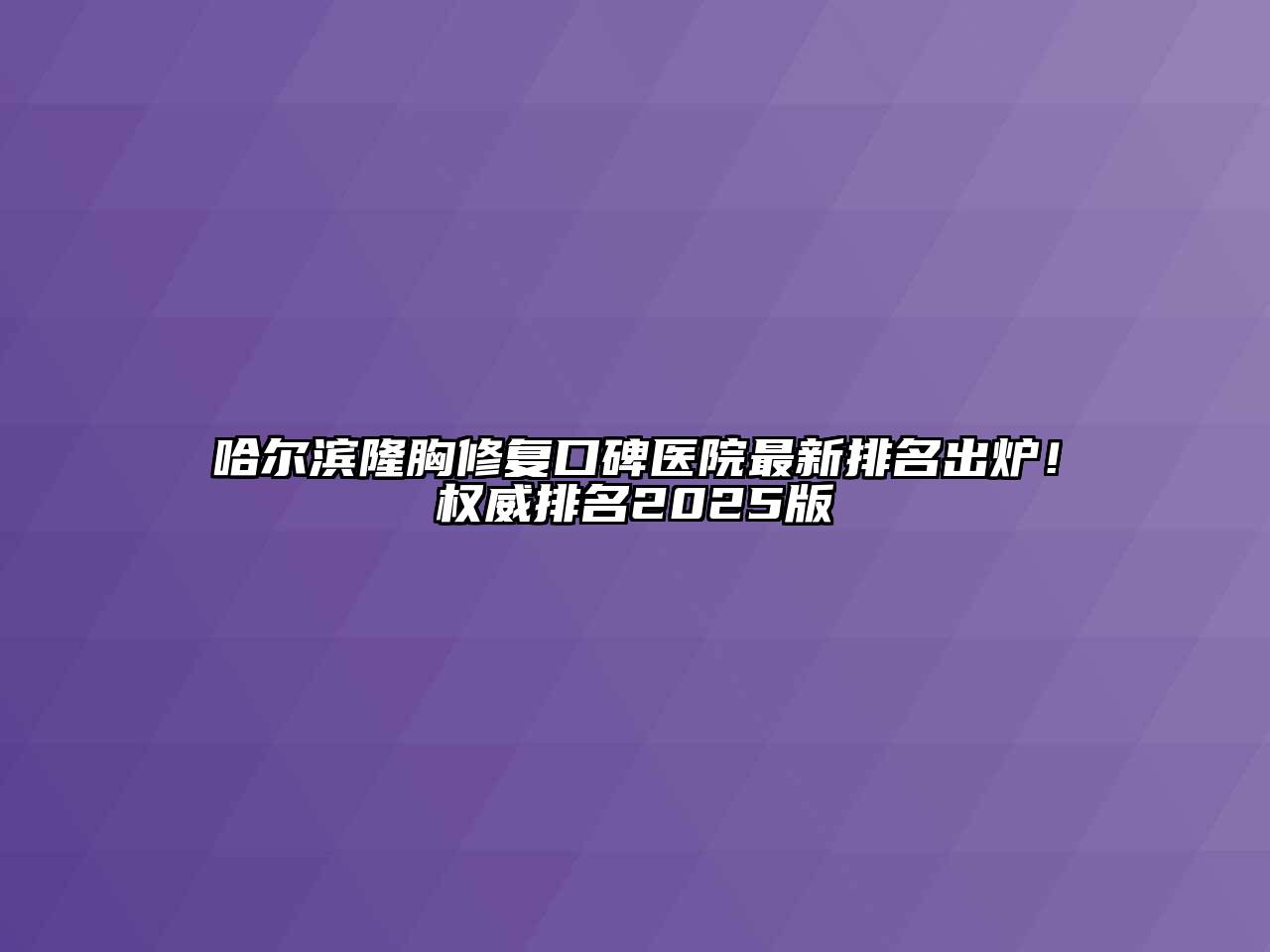 哈尔滨隆胸修复口碑医院最新排名出炉！权威排名2025版
