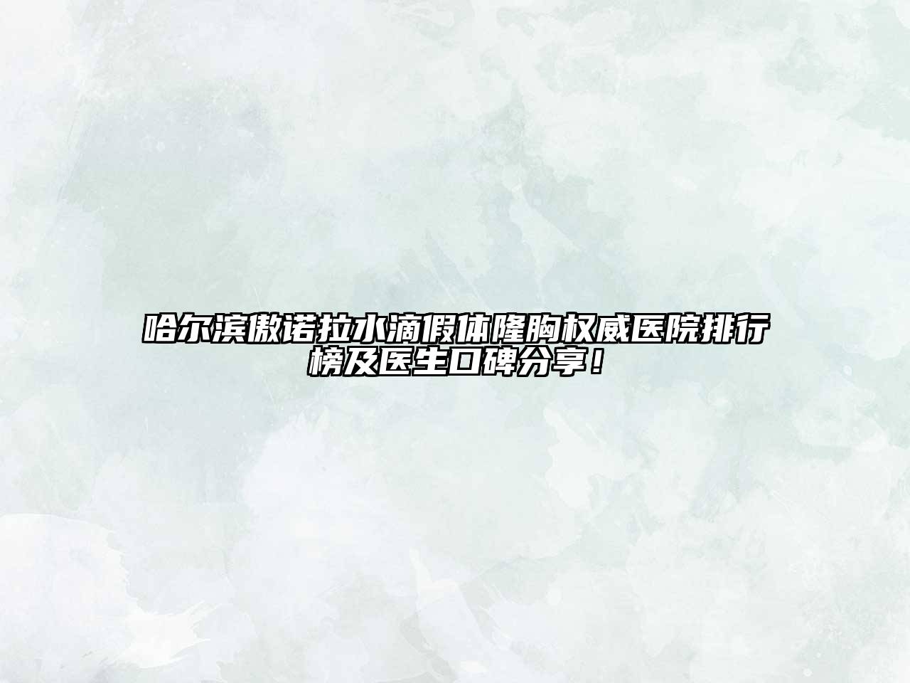 哈尔滨傲诺拉水滴假体隆胸权威医院排行榜及医生口碑分享！