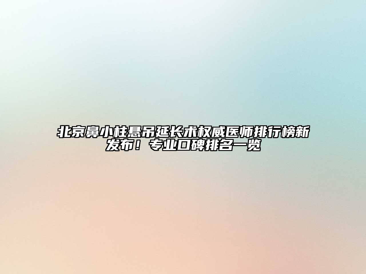 北京鼻小柱悬吊延长术权威医师排行榜新发布！专业口碑排名一览