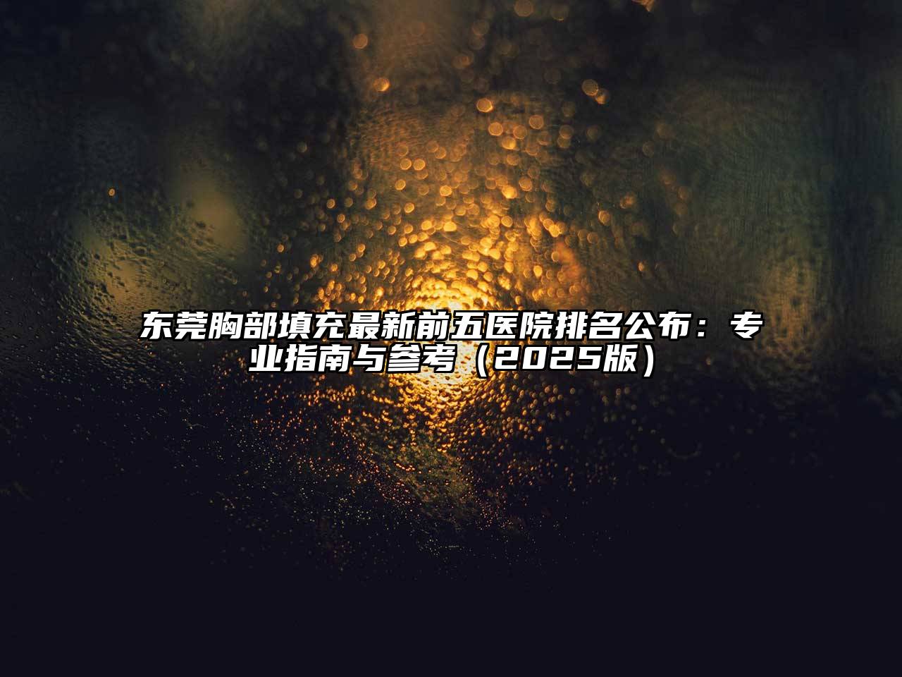 东莞胸部填充最新前五医院排名公布：专业指南与参考（2025版）