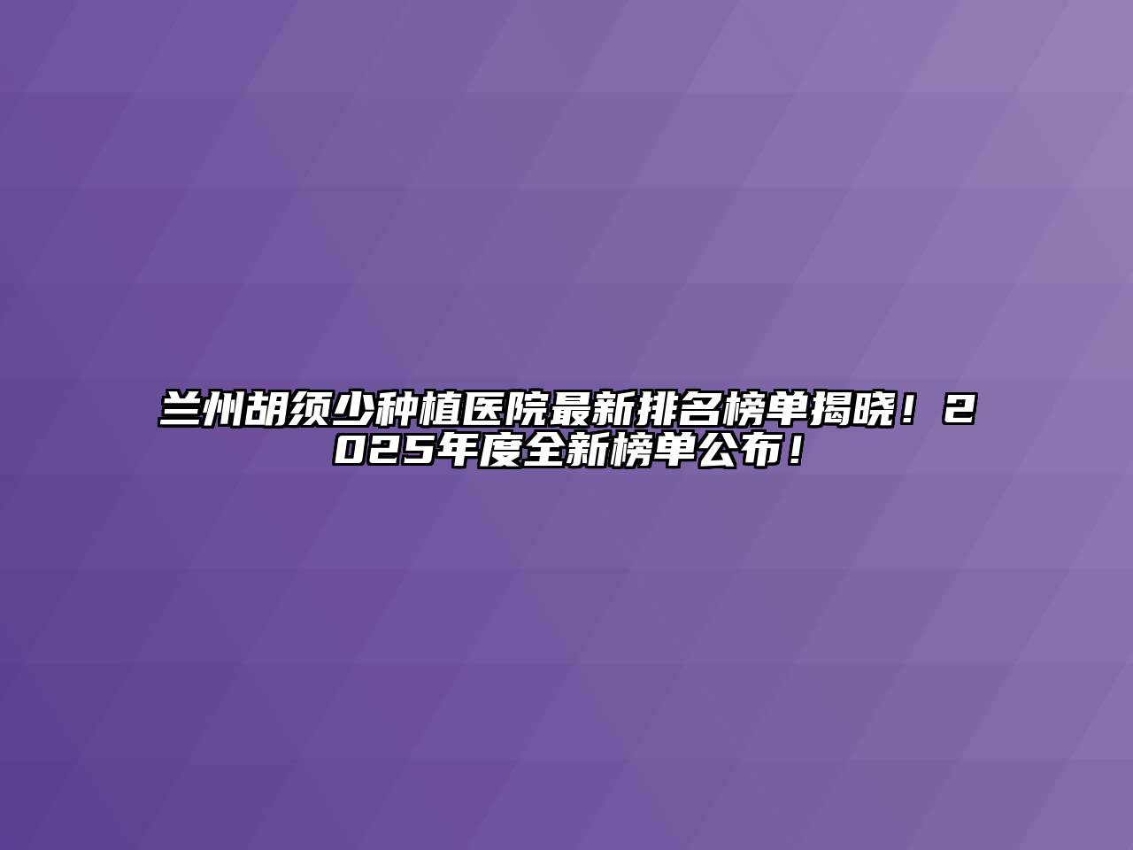 兰州胡须少种植医院最新排名榜单揭晓！2025年度全新榜单公布！