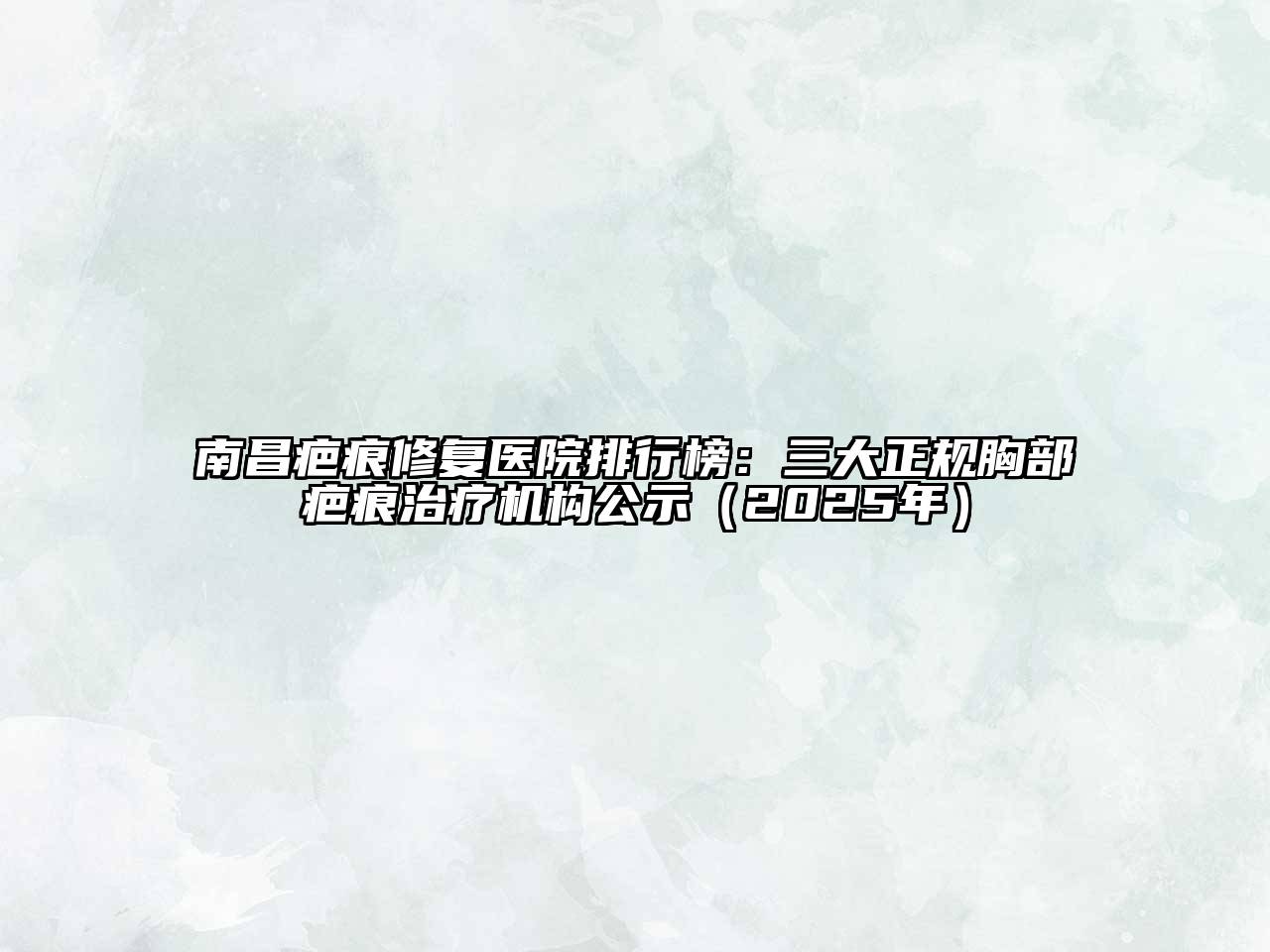 南昌疤痕修复医院排行榜：三大正规胸部疤痕治疗机构公示（2025年）