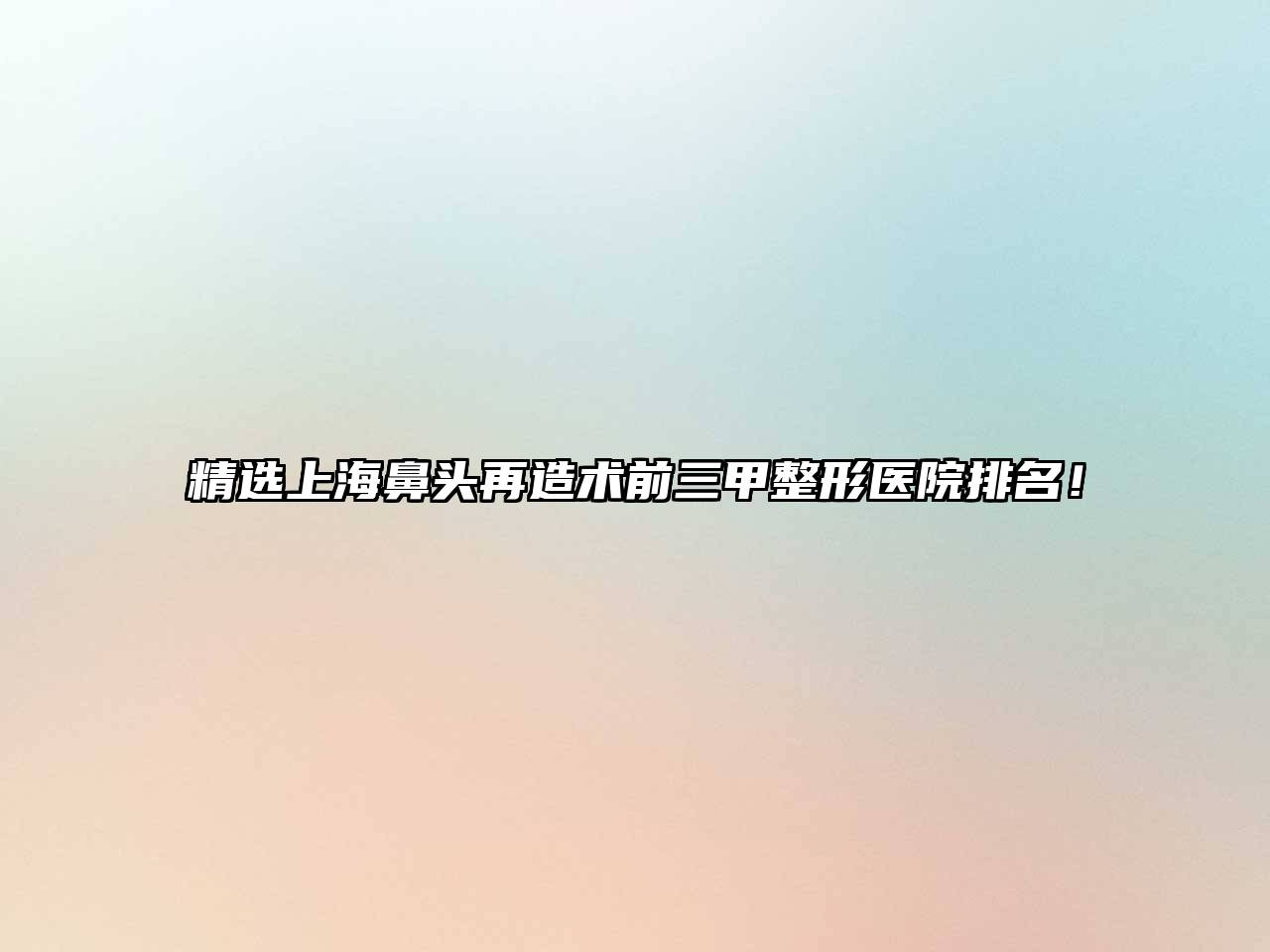 精选上海鼻头再造术前三甲整形医院排名！