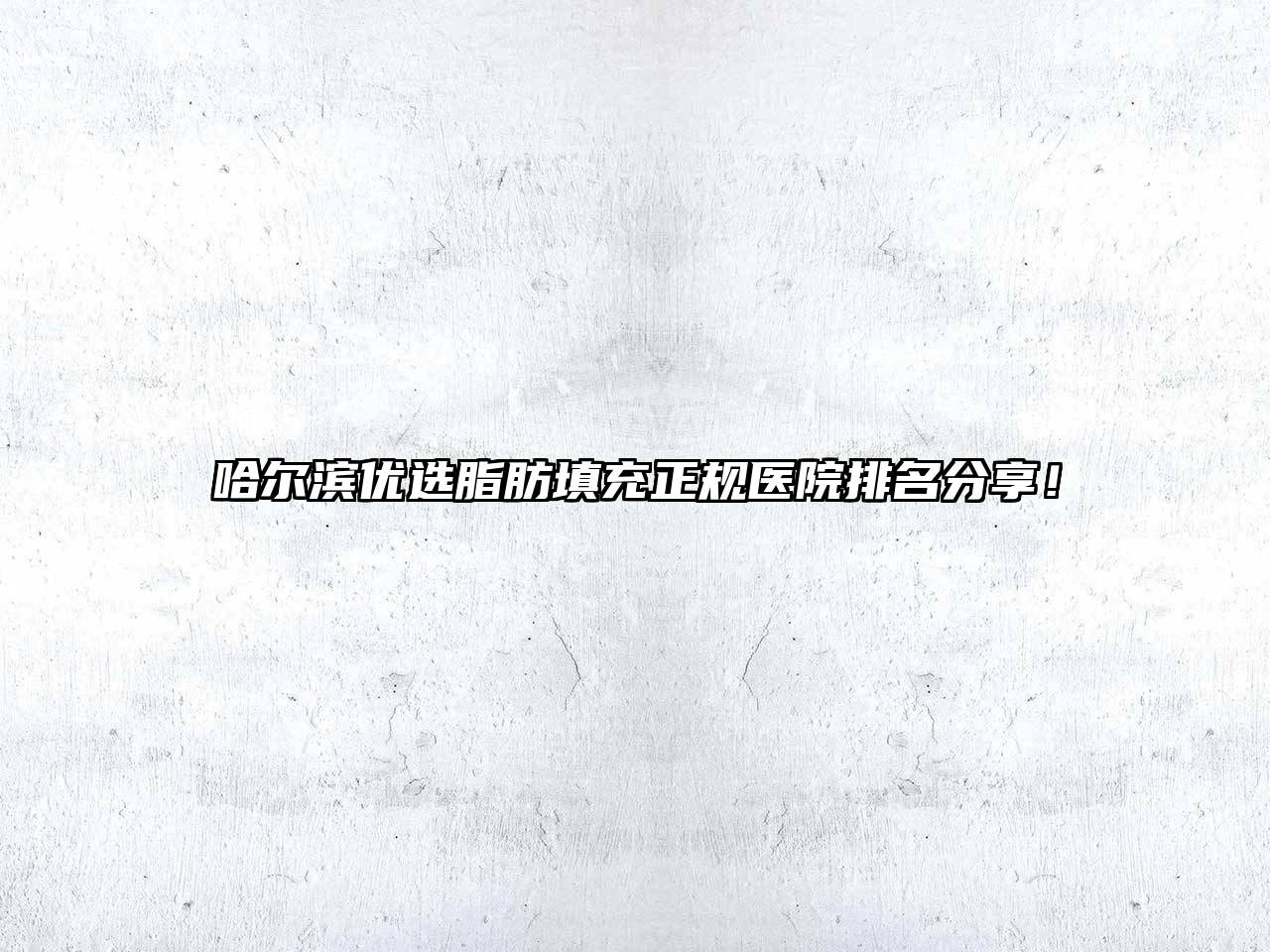 哈尔滨优选脂肪填充正规医院排名分享！