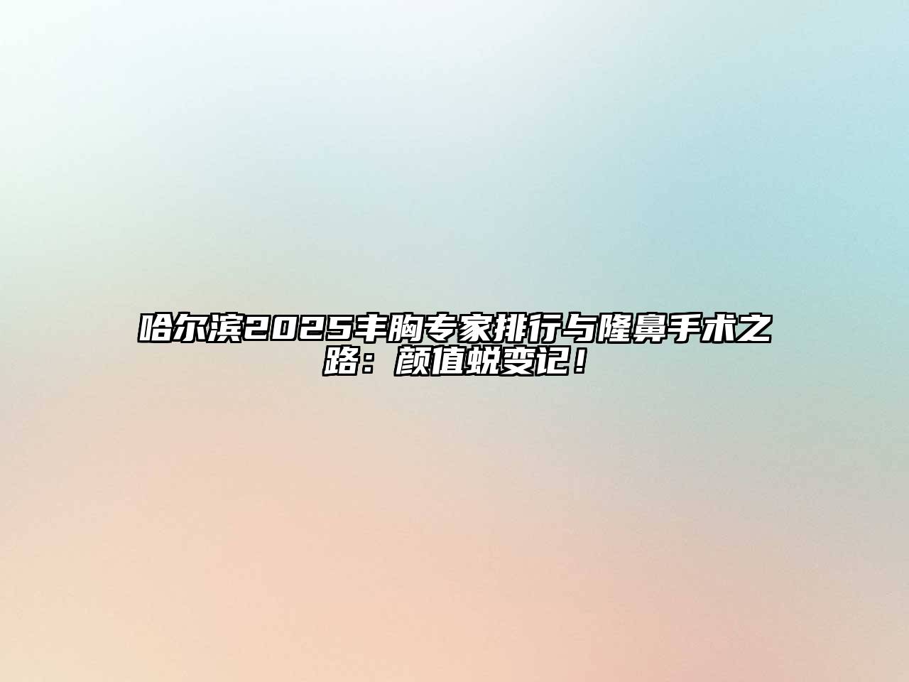 哈尔滨2025丰胸专家排行与隆鼻手术之路：颜值蜕变记！