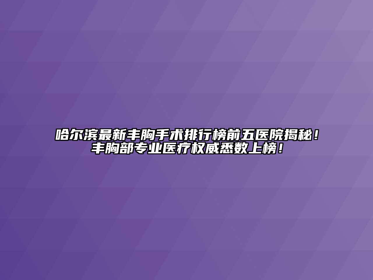 哈尔滨最新丰胸手术排行榜前五医院揭秘！丰胸部专业医疗权威悉数上榜！