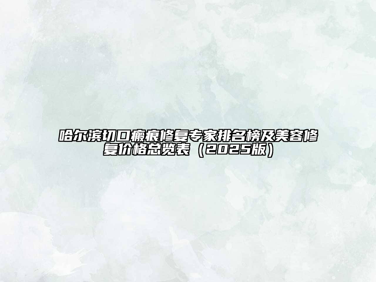 哈尔滨切口瘢痕修复专家排名榜及美容修复价格总览表（2025版）
