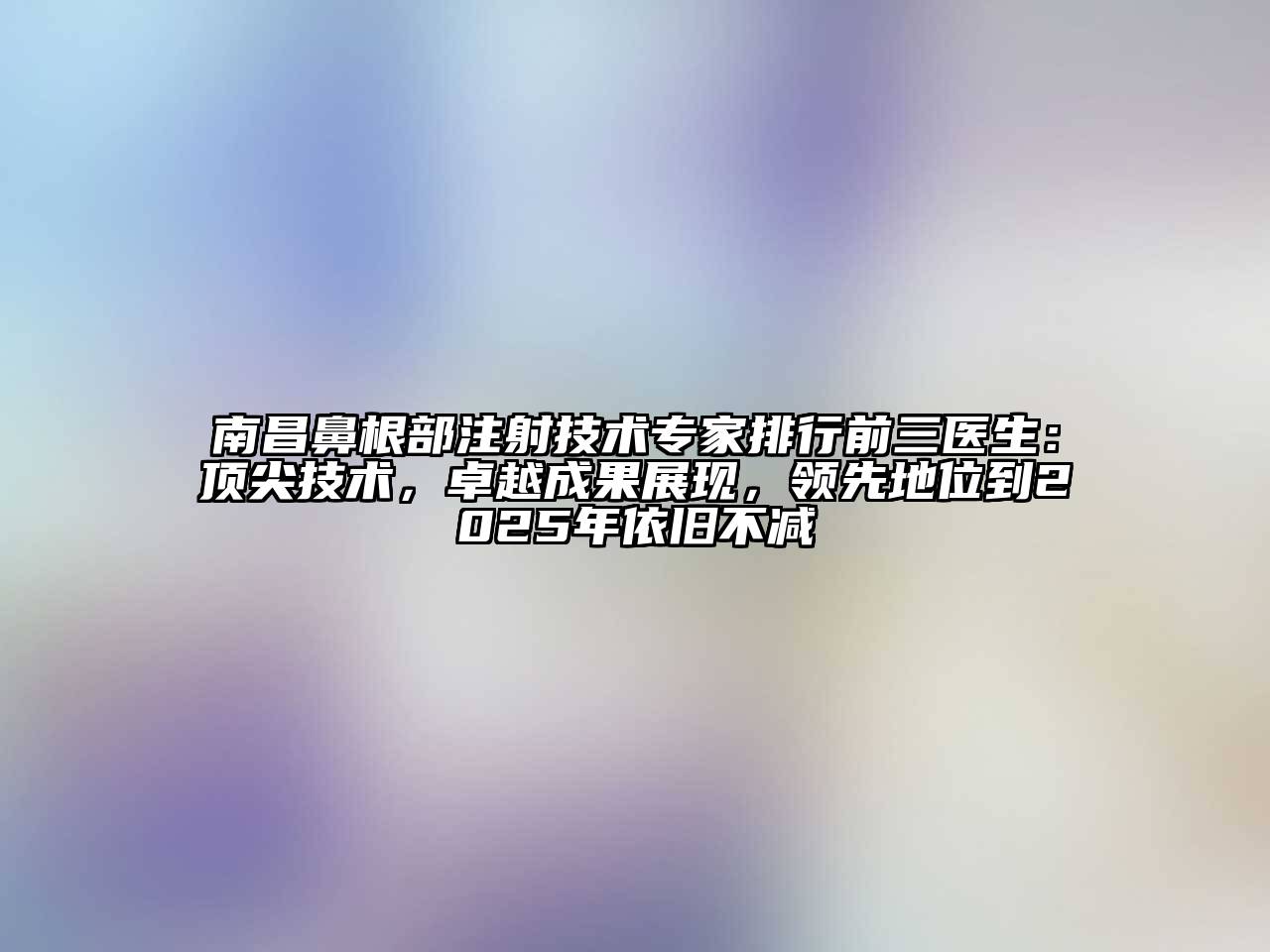 南昌鼻根部注射技术专家排行前三医生：顶尖技术，卓越成果展现，领先地位到2025年依旧不减