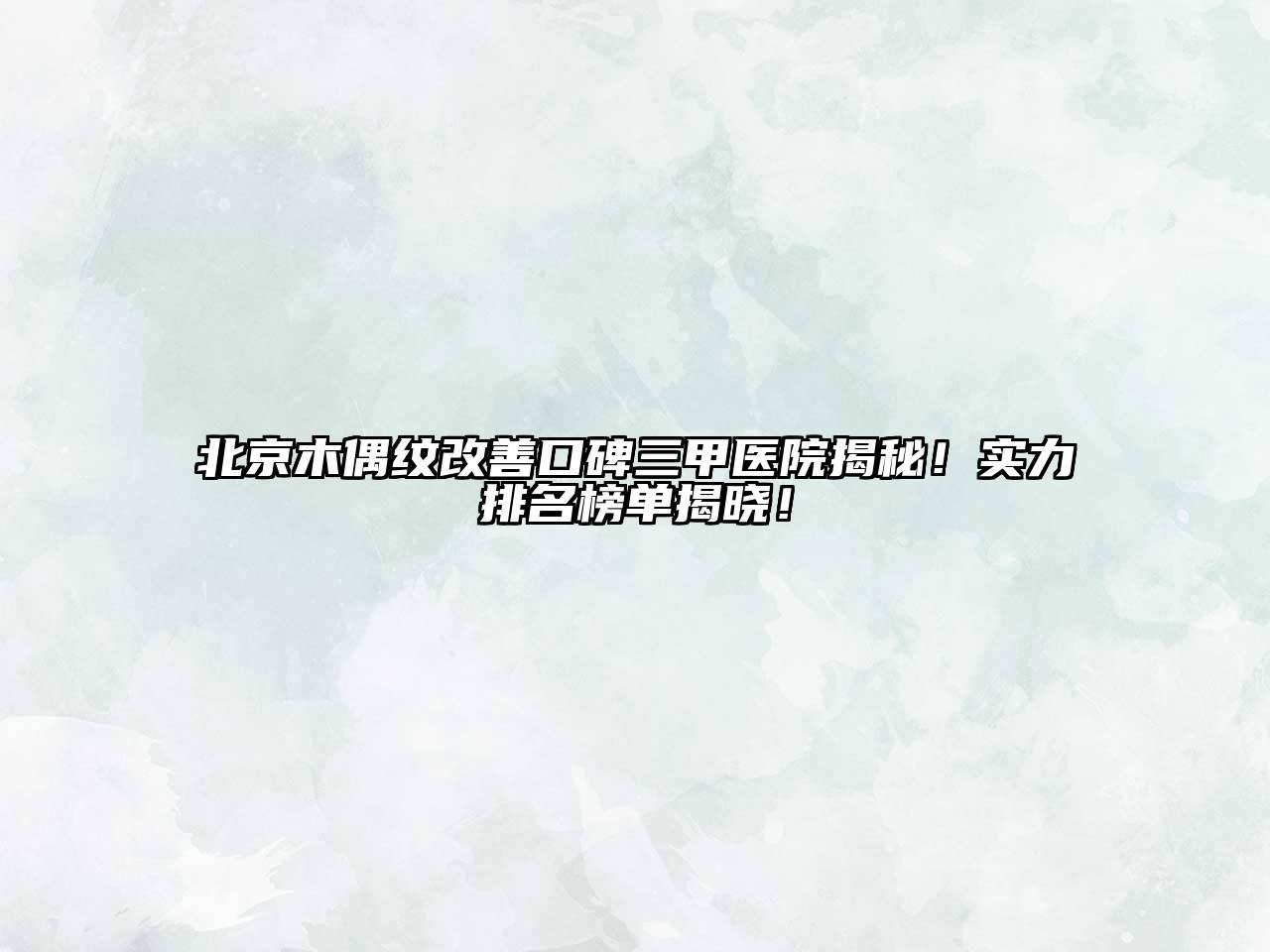 北京木偶纹改善口碑三甲医院揭秘！实力排名榜单揭晓！