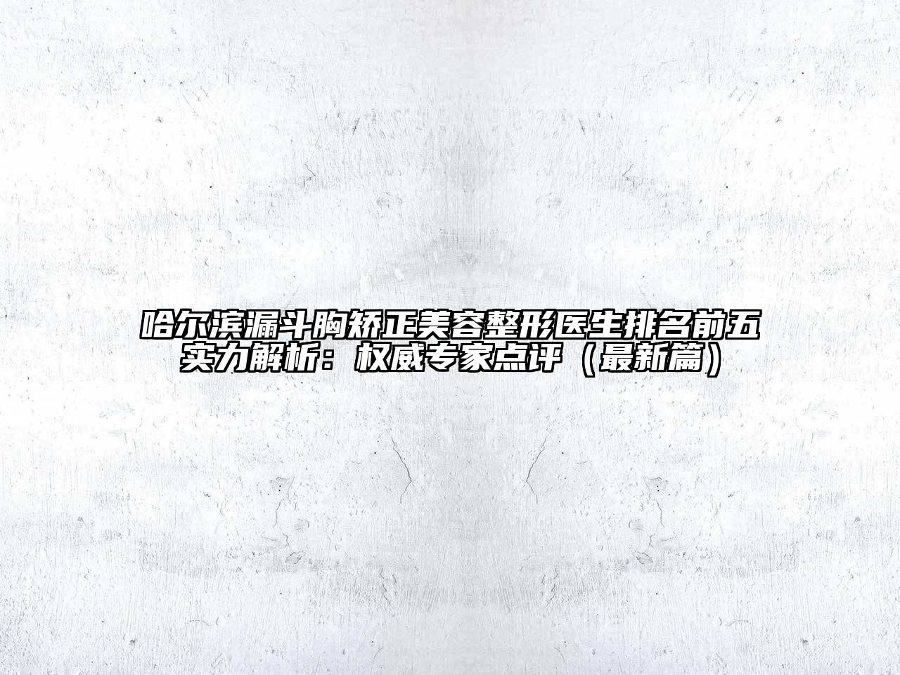 哈尔滨漏斗胸矫正美容整形医生排名前五实力解析：权威专家点评（最新篇）