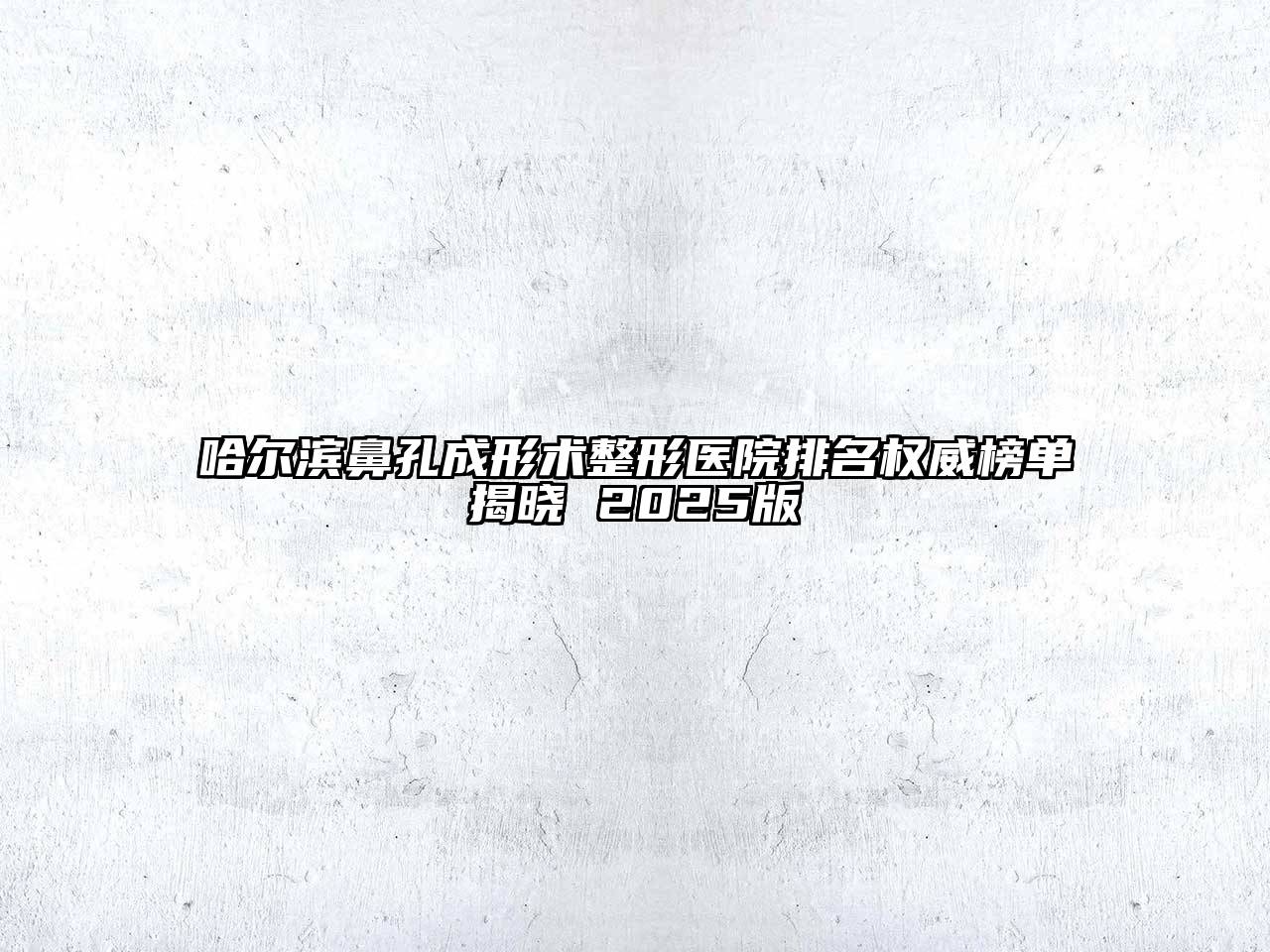 哈尔滨鼻孔成形术整形医院排名权威榜单揭晓 2025版