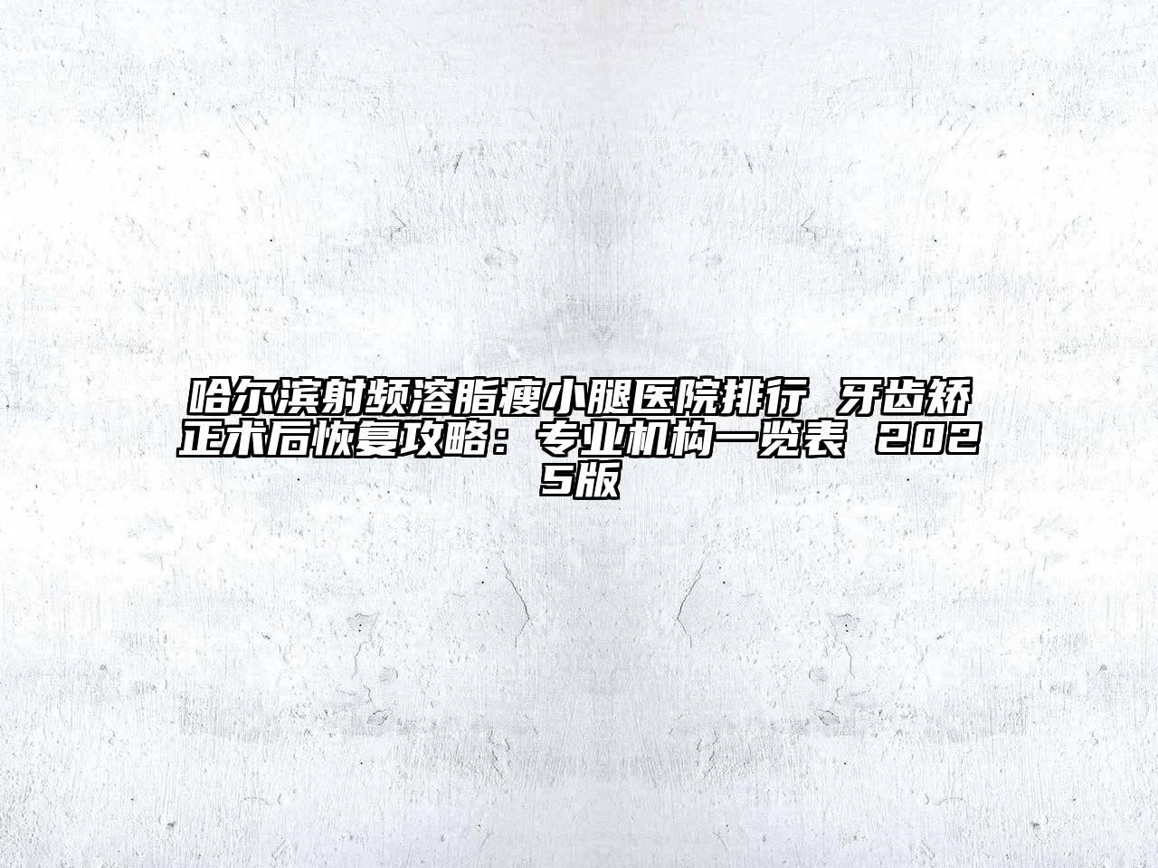 哈尔滨射频溶脂瘦小腿医院排行 牙齿矫正术后恢复攻略：专业机构一览表 2025版