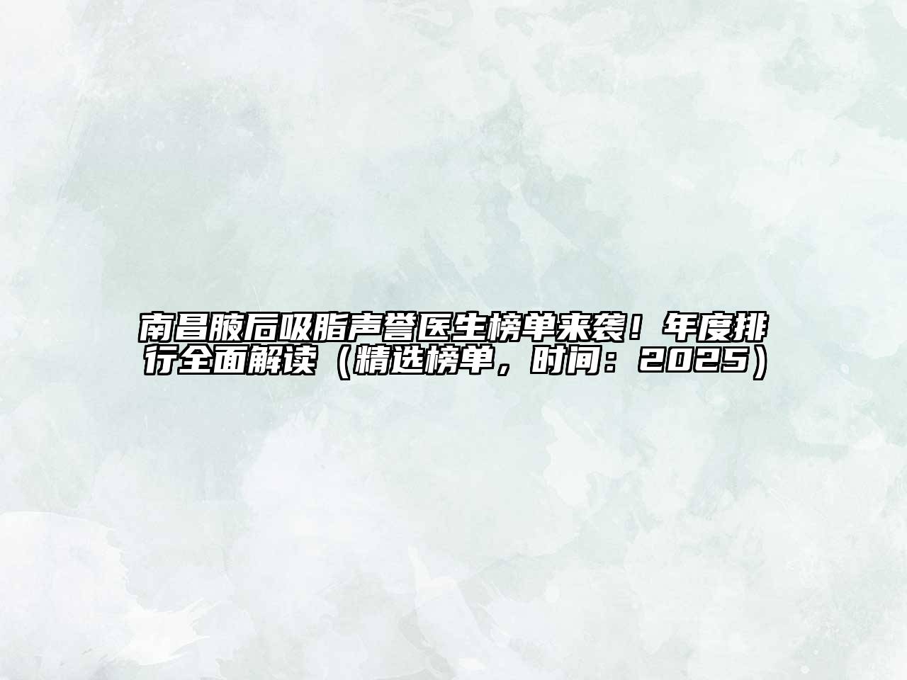 南昌腋后吸脂声誉医生榜单来袭！年度排行全面解读（精选榜单，时间：2025）