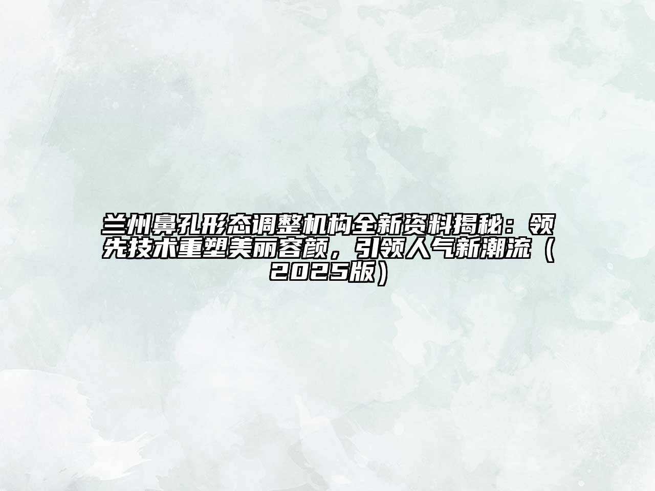 兰州鼻孔形态调整机构全新资料揭秘：领先技术重塑美丽容颜，引领人气新潮流（2025版）