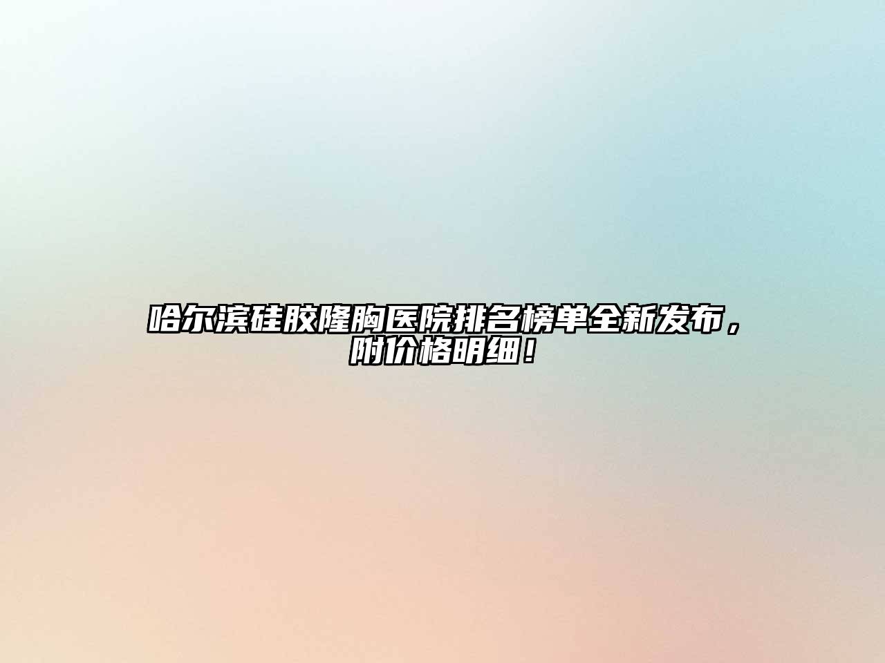 哈尔滨硅胶隆胸医院排名榜单全新发布，附价格明细！