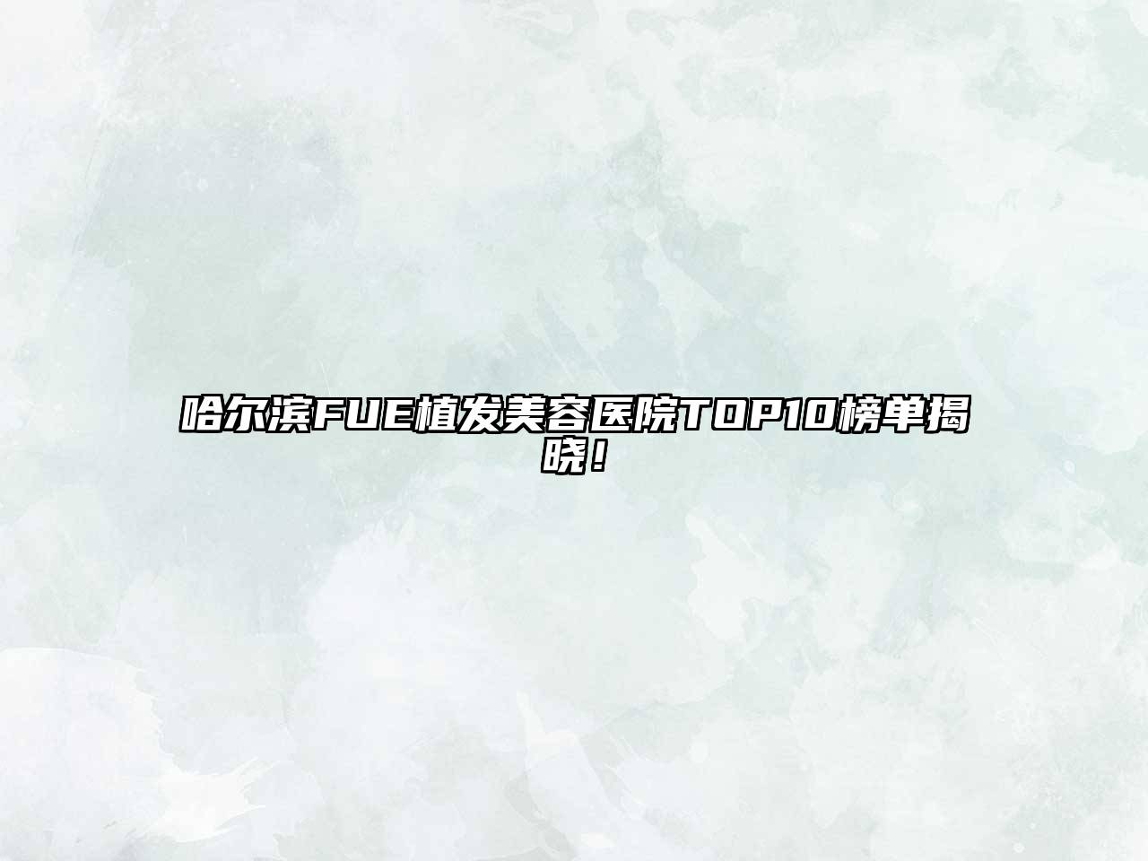 哈尔滨FUE植发美容医院TOP10榜单揭晓！