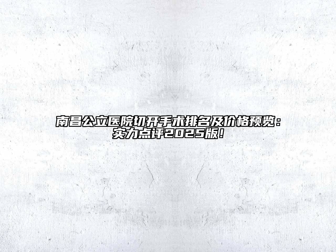 南昌公立医院切开手术排名及价格预览：实力点评2025版！