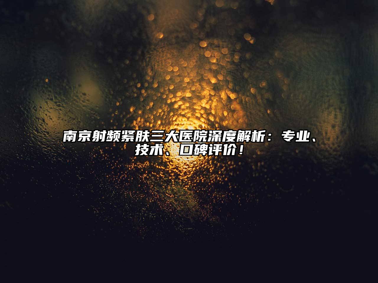 南京射频紧肤三大医院深度解析：专业、技术、口碑评价！