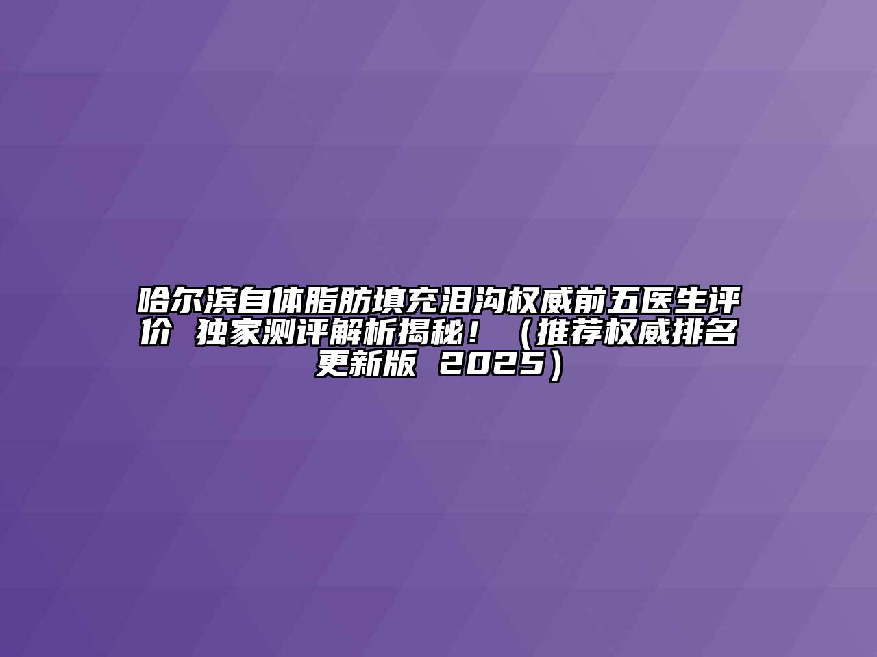 哈尔滨自体脂肪填充泪沟权威前五医生评价 独家测评解析揭秘！（推荐权威排名更新版 2025）