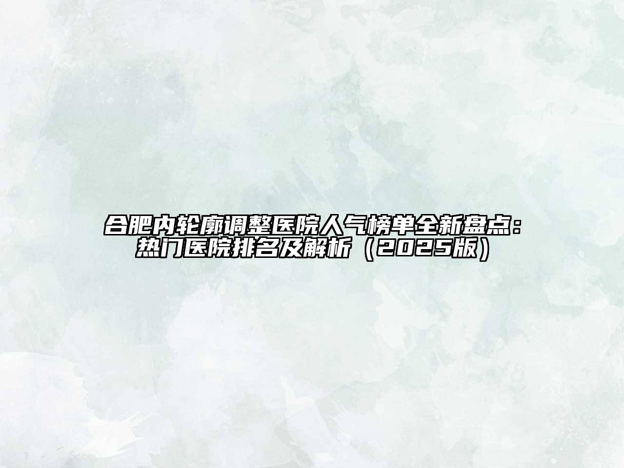 合肥内轮廓调整医院人气榜单全新盘点：热门医院排名及解析（2025版）