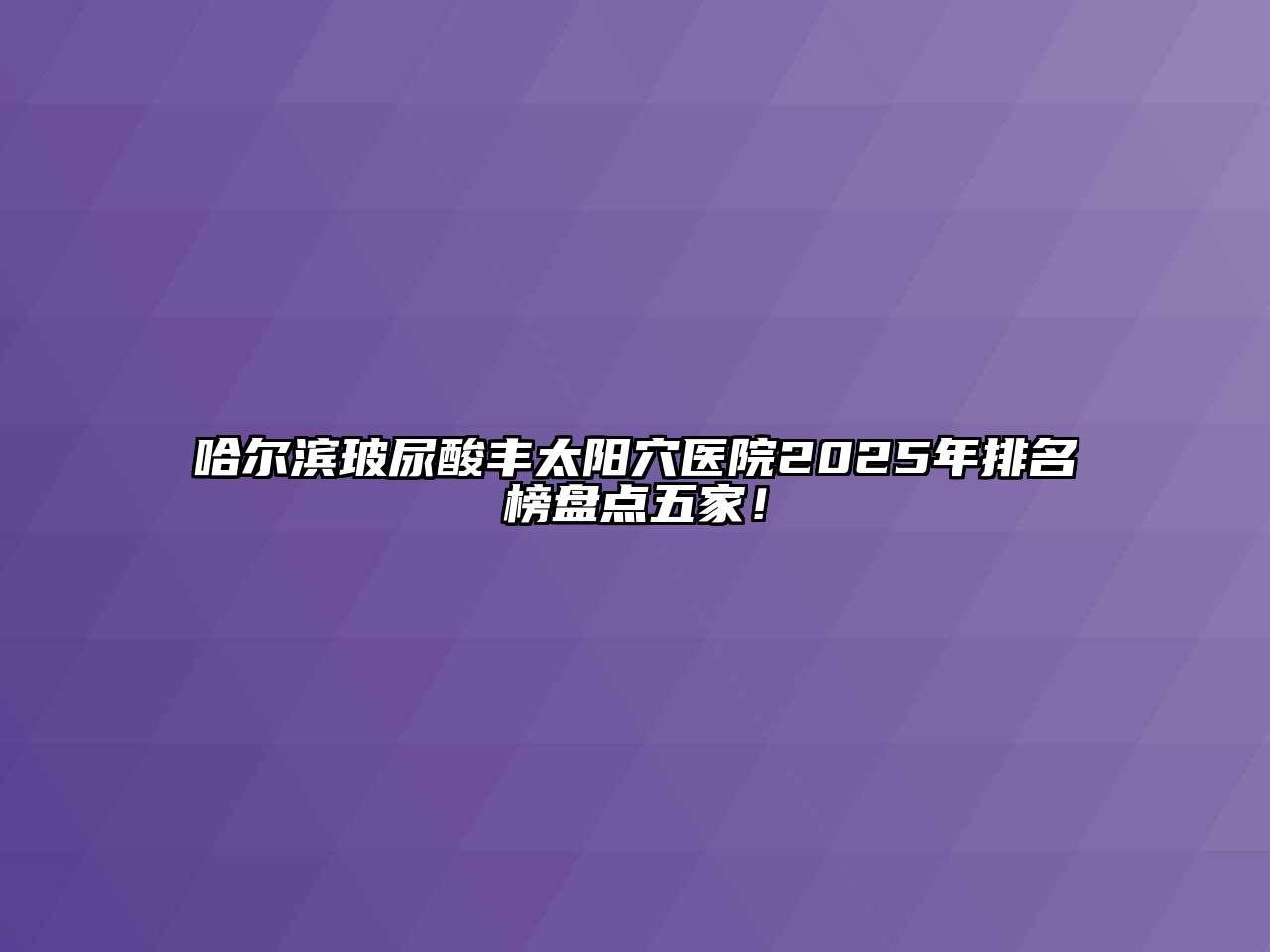 哈尔滨玻尿酸丰太阳穴医院2025年排名榜盘点五家！