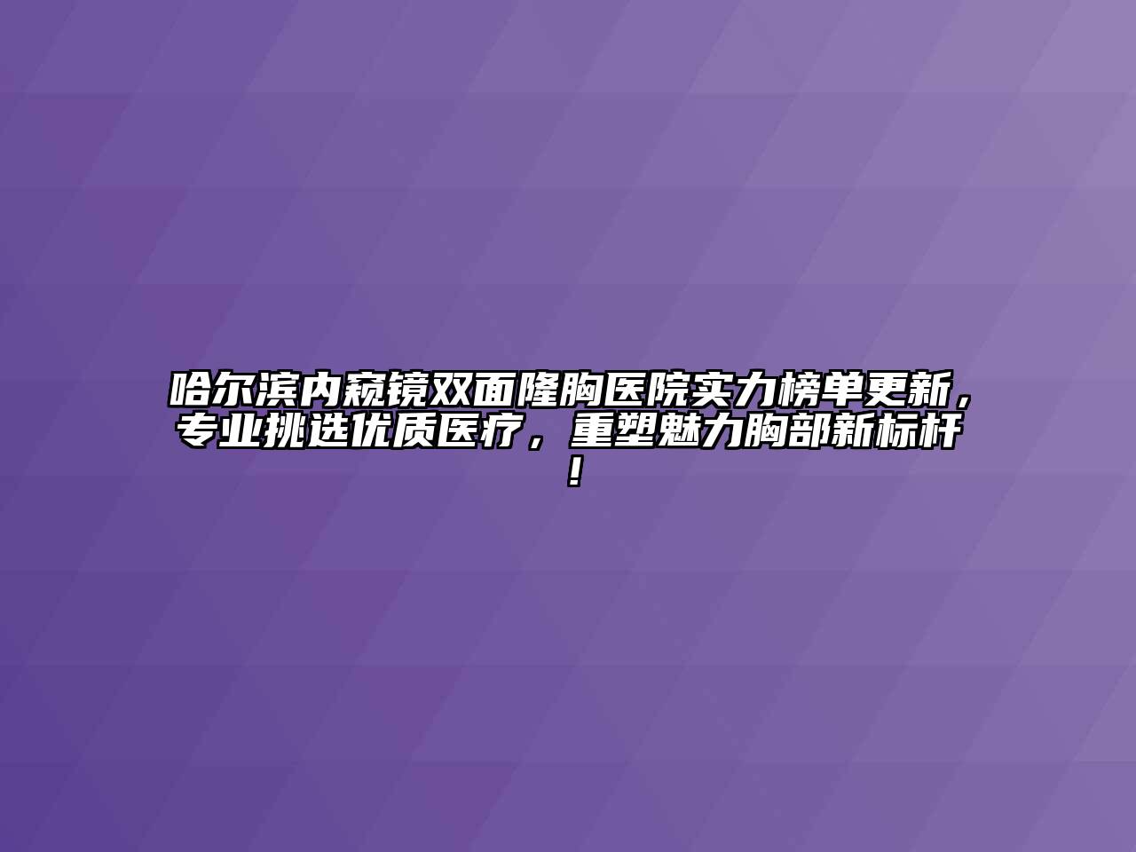 哈尔滨内窥镜双面隆胸医院实力榜单更新，专业挑选优质医疗，重塑魅力胸部新标杆！