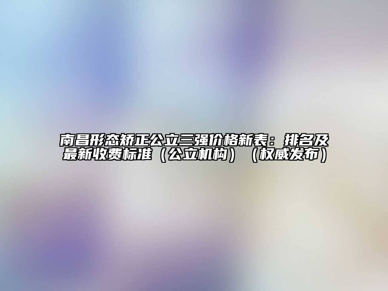 南昌形态矫正公立三强价格新表：排名及最新收费标准（公立机构）（权威发布）