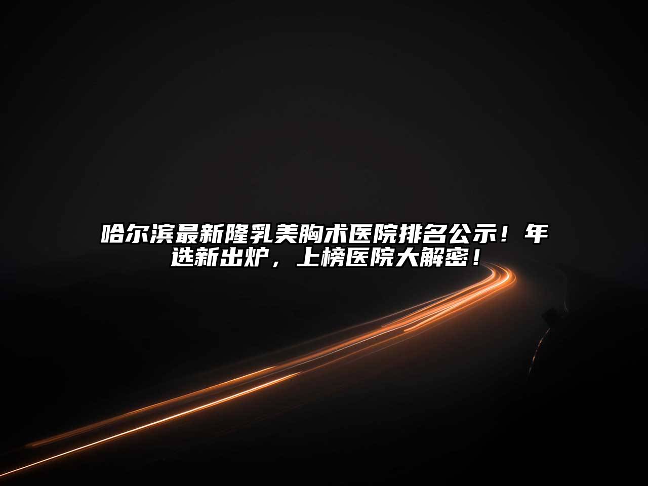 哈尔滨最新隆乳美胸术医院排名公示！年选新出炉，上榜医院大解密！