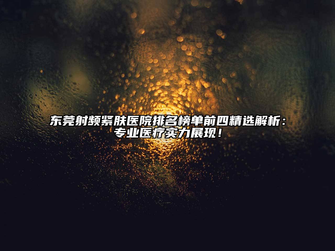 东莞射频紧肤医院排名榜单前四精选解析：专业医疗实力展现！