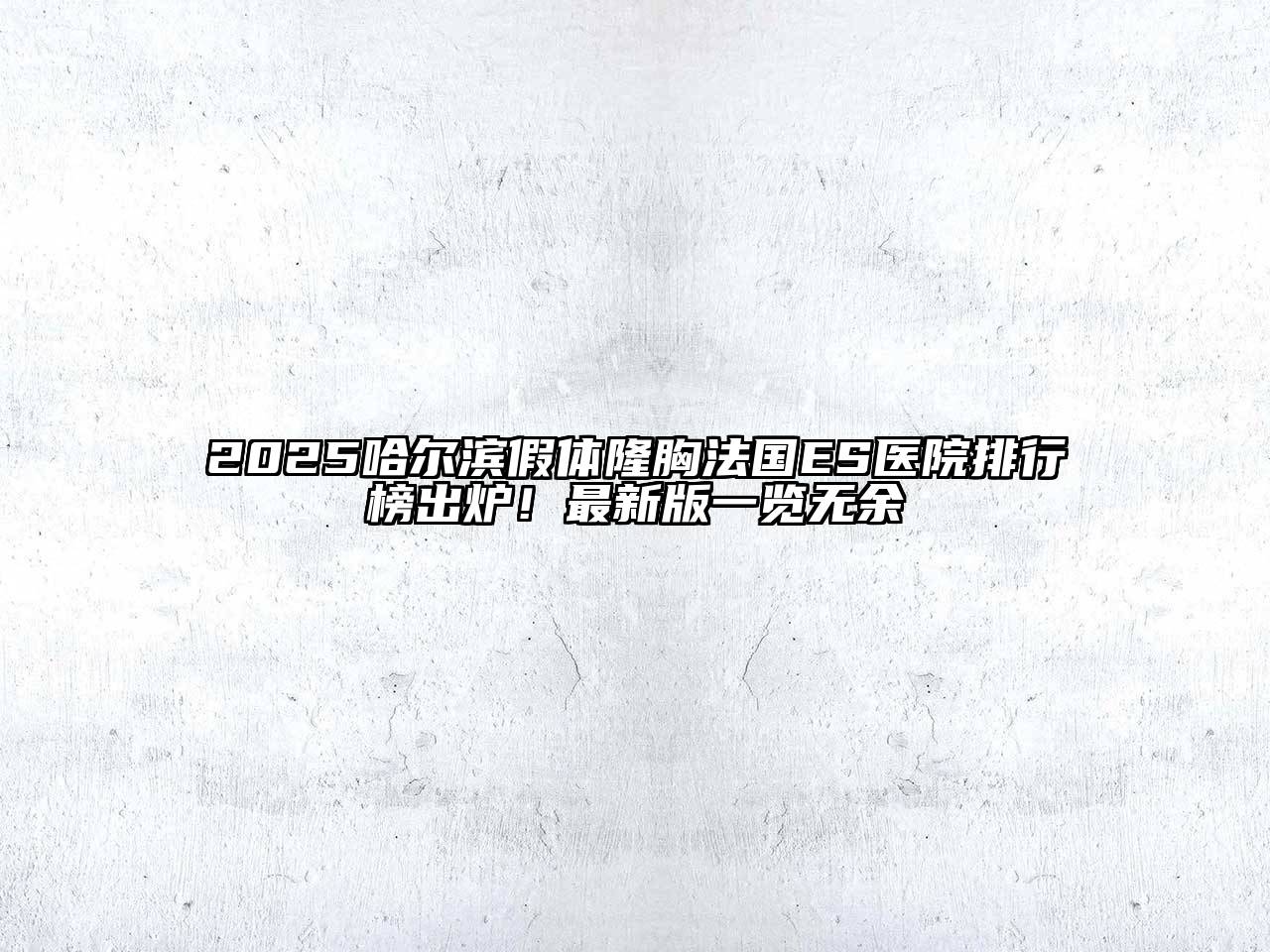 2025哈尔滨假体隆胸法国ES医院排行榜出炉！最新版一览无余
