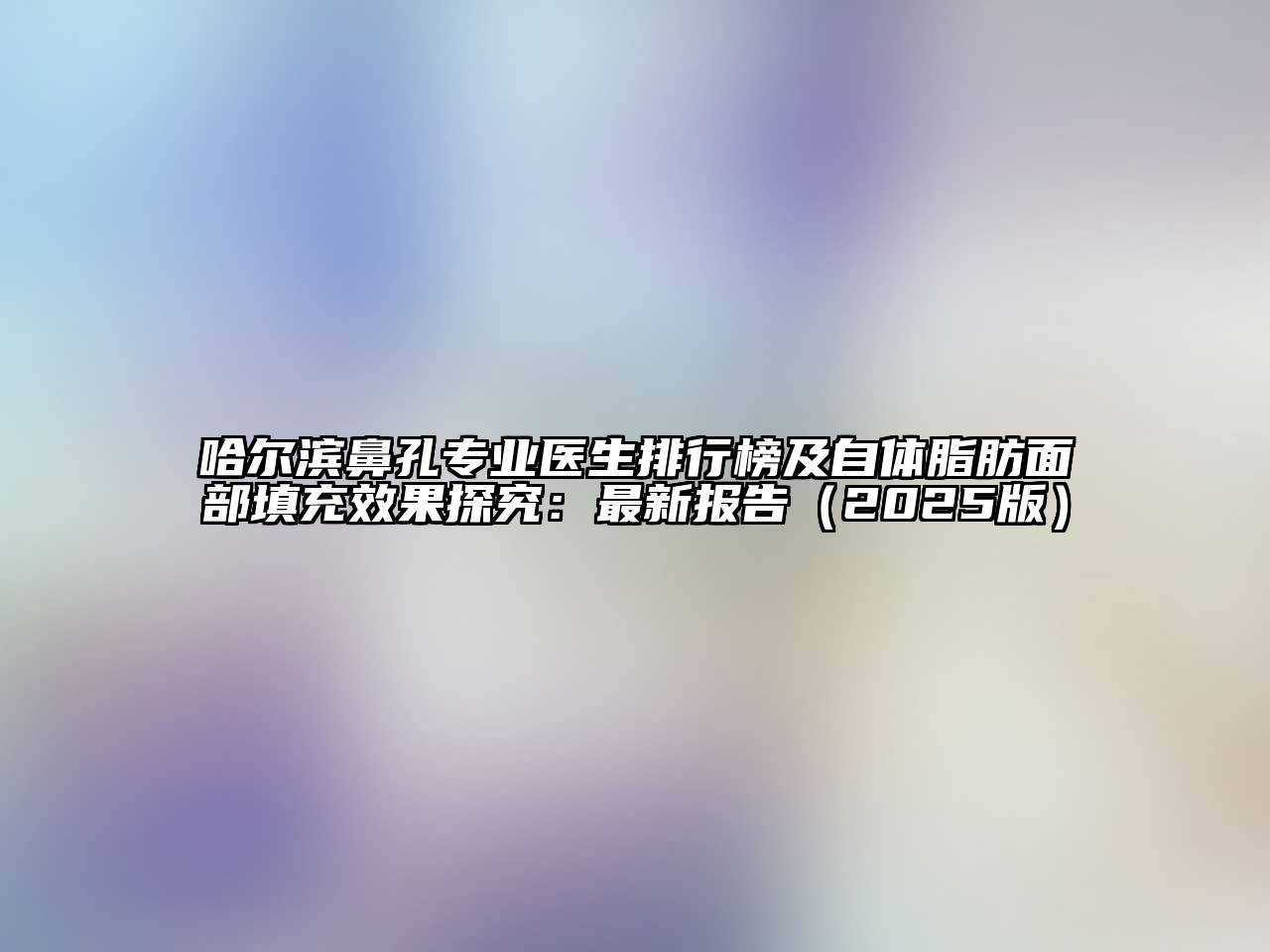 哈尔滨鼻孔专业医生排行榜及自体脂肪面部填充效果探究：最新报告（2025版）