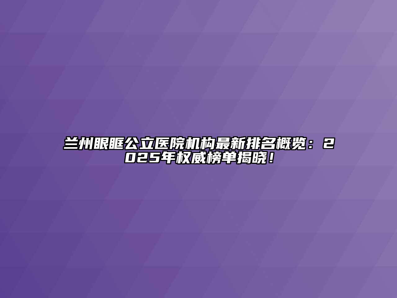 兰州眼眶公立医院机构最新排名概览：2025年权威榜单揭晓！