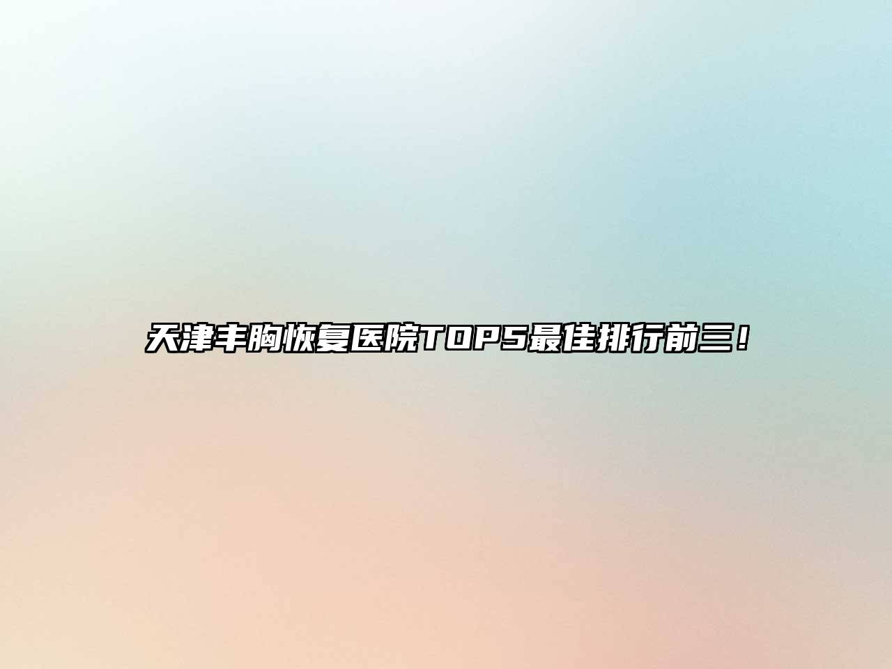 天津丰胸恢复医院TOP5最佳排行前三！