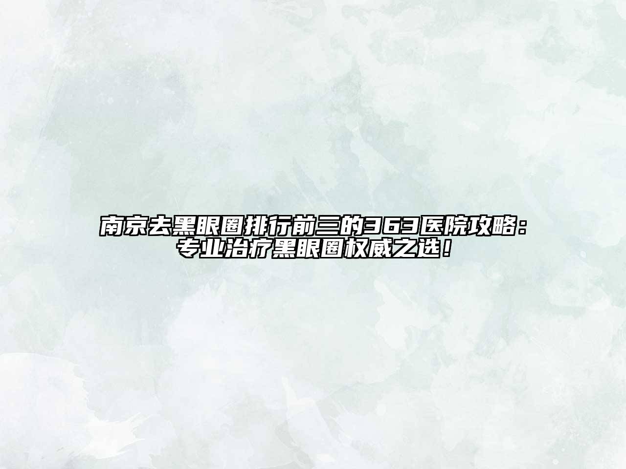 南京去黑眼圈排行前三的363医院攻略：专业治疗黑眼圈权威之选！