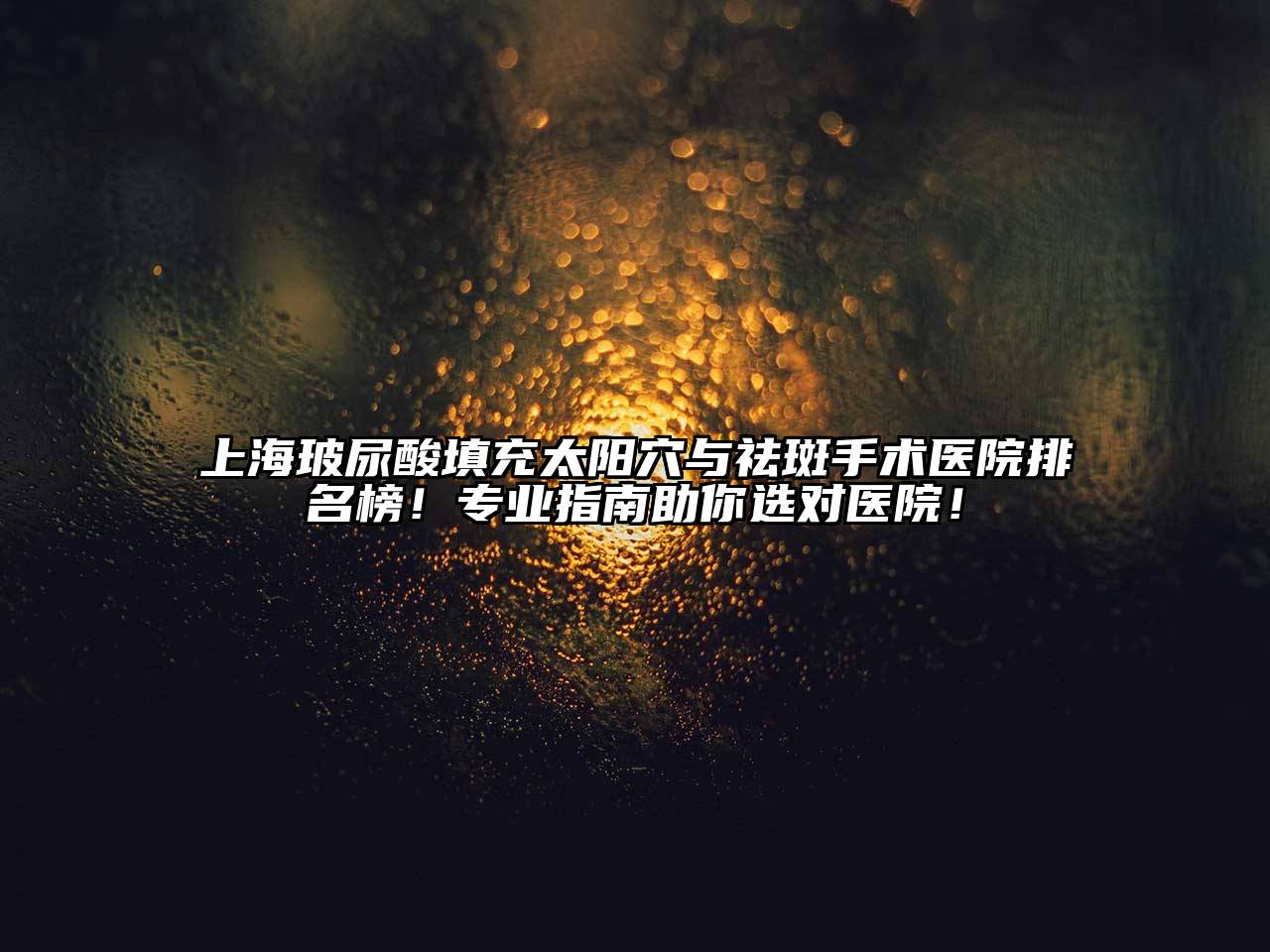 上海玻尿酸填充太阳穴与祛斑手术医院排名榜！专业指南助你选对医院！