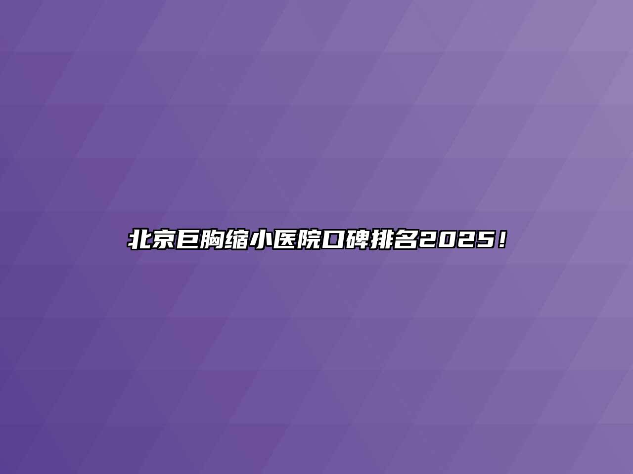 北京巨胸缩小医院口碑排名2025！