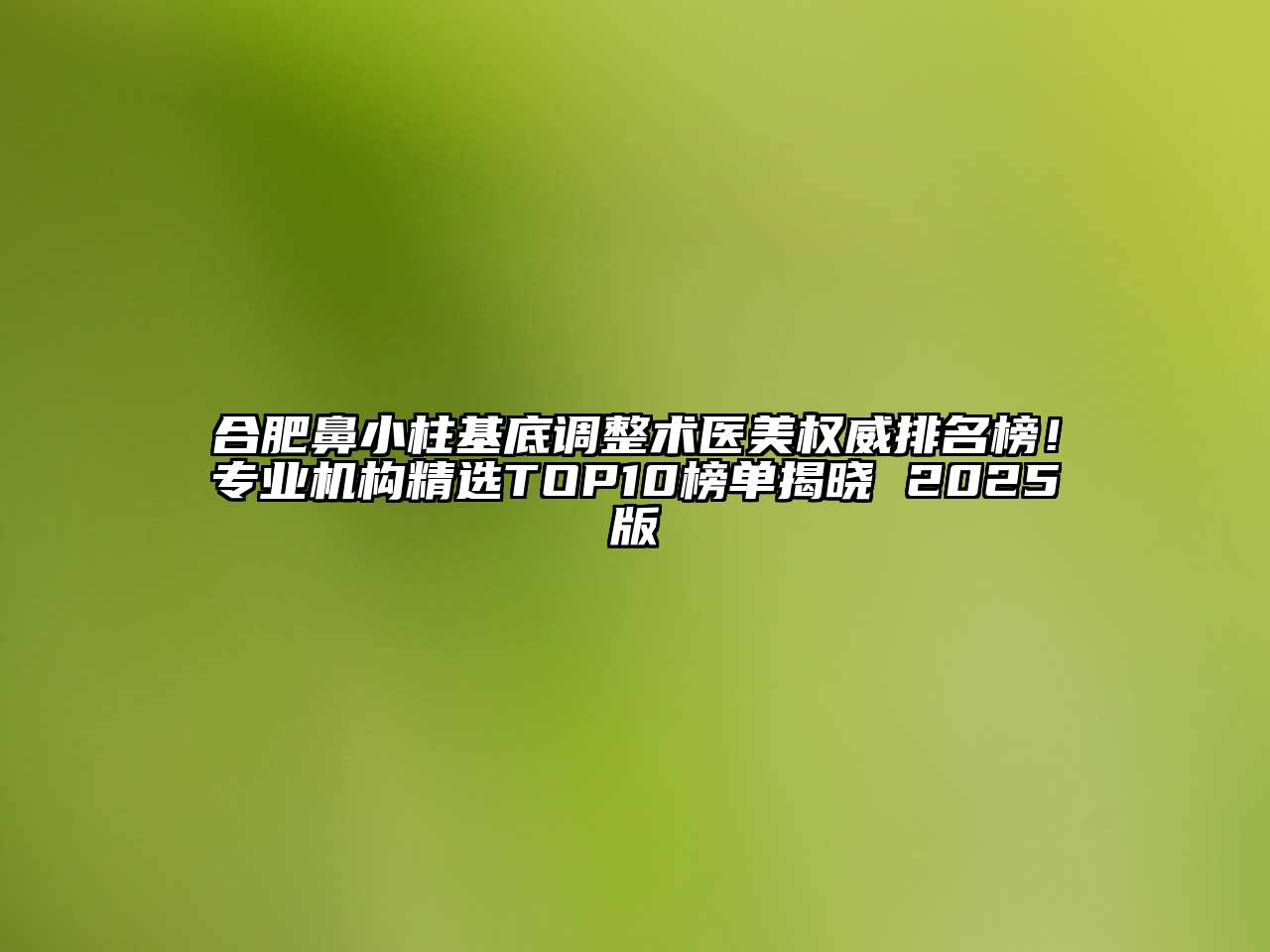 合肥鼻小柱基底调整术医美权威排名榜！专业机构精选TOP10榜单揭晓 2025版