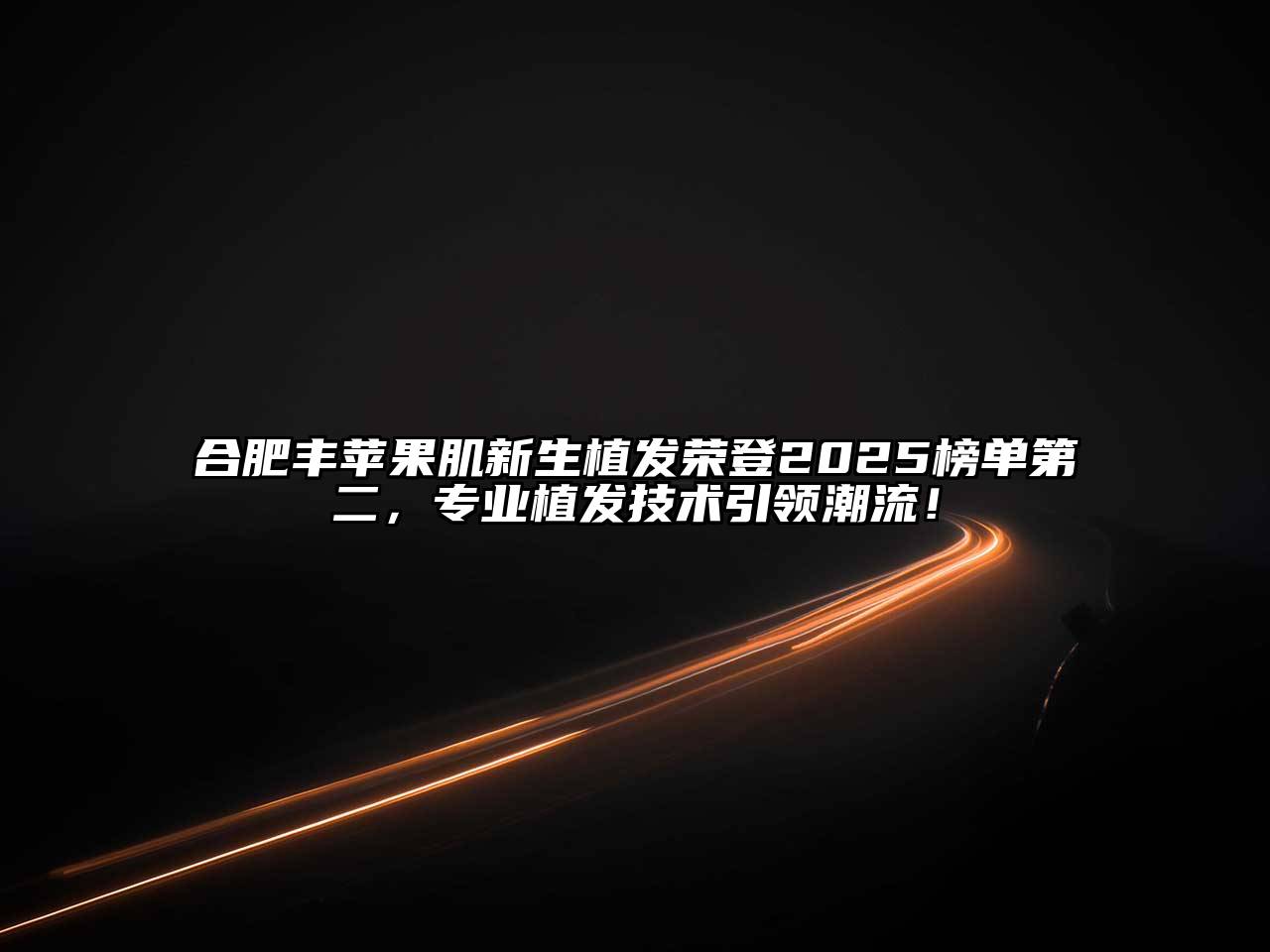 合肥丰苹果肌新生植发荣登2025榜单第二，专业植发技术引领潮流！