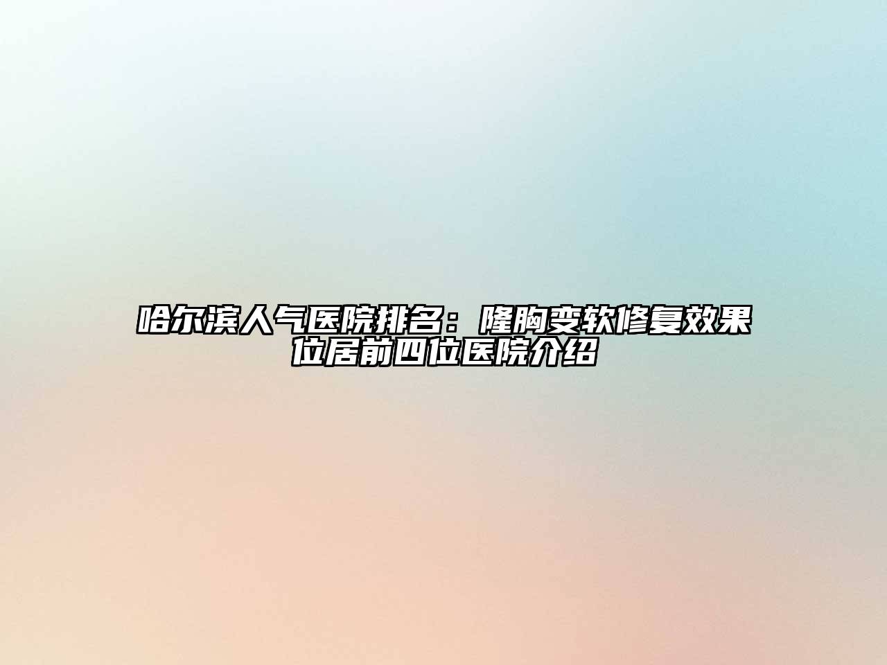 哈尔滨人气医院排名：隆胸变软修复效果位居前四位医院介绍