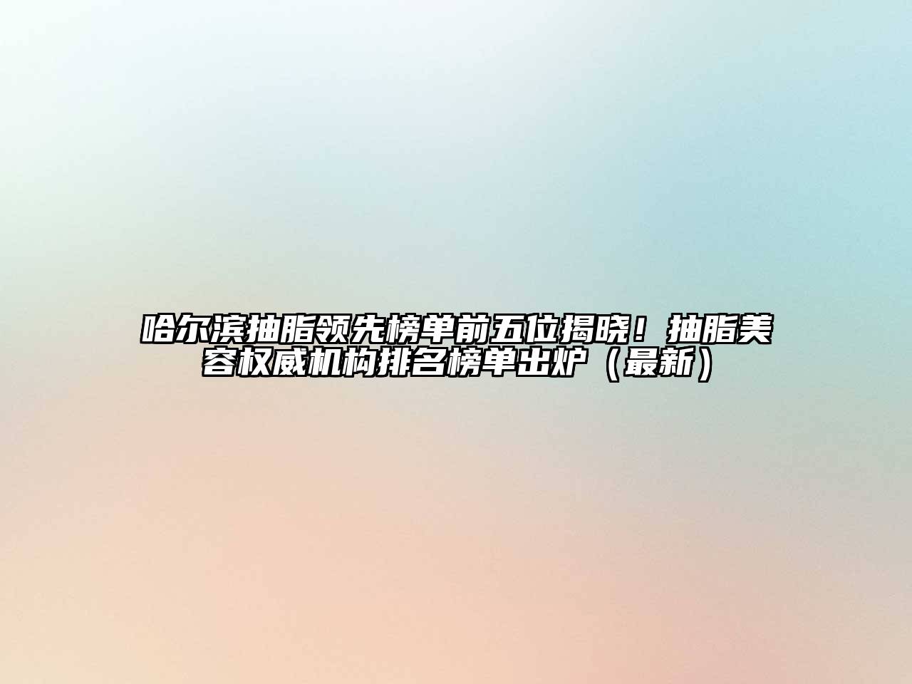哈尔滨抽脂领先榜单前五位揭晓！抽脂美容权威机构排名榜单出炉（最新）