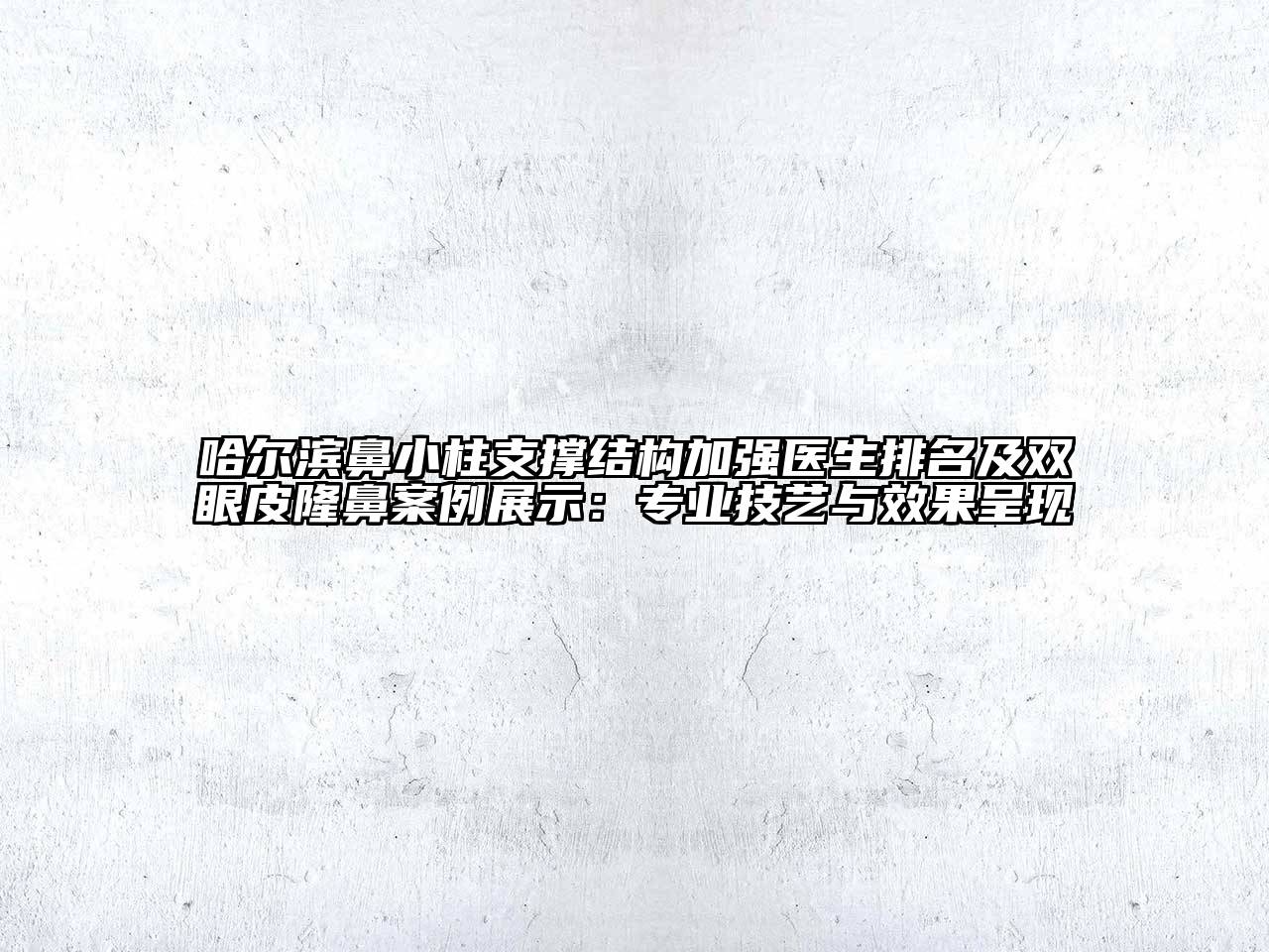 哈尔滨鼻小柱支撑结构加强医生排名及双眼皮隆鼻案例展示：专业技艺与效果呈现