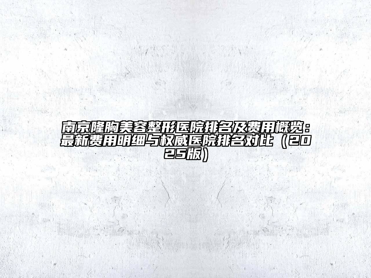 南京隆胸美容整形医院排名及费用概览：最新费用明细与权威医院排名对比（2025版）